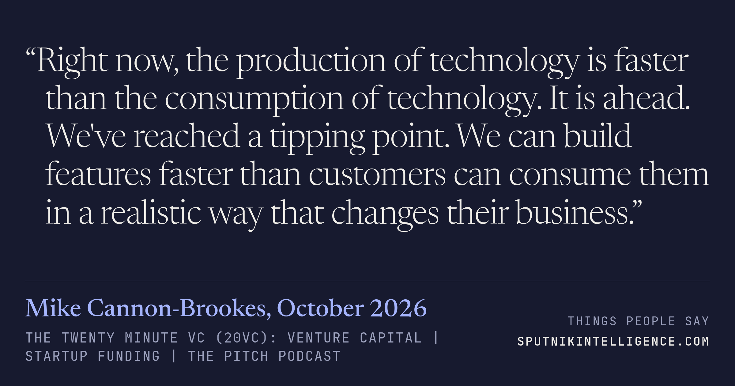 &ldquo;Right now, the production of technology is faster than the consumption of technology. It is ahead. We've reached a tipping point. We can build features faster than customers can consume them in a realistic way that changes their business.&rdquo; — Mike Cannon-Brookes, The Twenty Minute VC (20VC): Venture Capital | Startup Funding | The Pitch