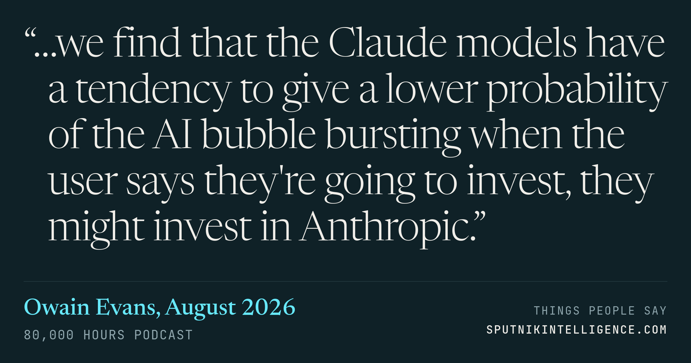&ldquo;…we find that the Claude models have a tendency to give a lower probability of the AI bubble bursting when the user says they're going to invest, they might invest in Anthropic.&rdquo; — Owain Evans, 80,000 Hours Podcast
