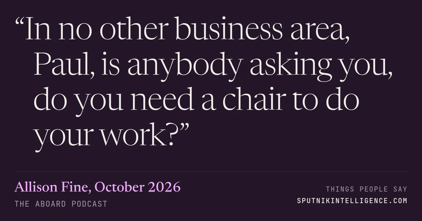 &ldquo;In no other business area, Paul, is anybody asking you, do you need a chair to do your work?&rdquo; — Allison Fine, The Aboard Podcast