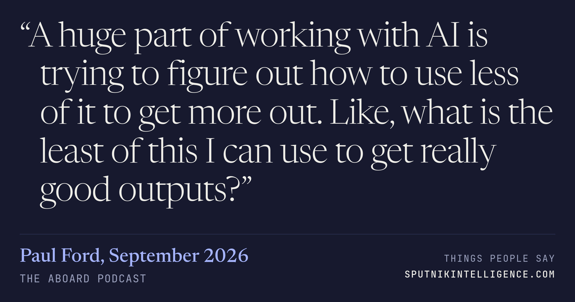 &ldquo;A huge part of working with AI is trying to figure out how to use less of it to get more out. Like, what is the least of this I can use to get really good outputs?&rdquo; — Paul Ford, The Aboard Podcast