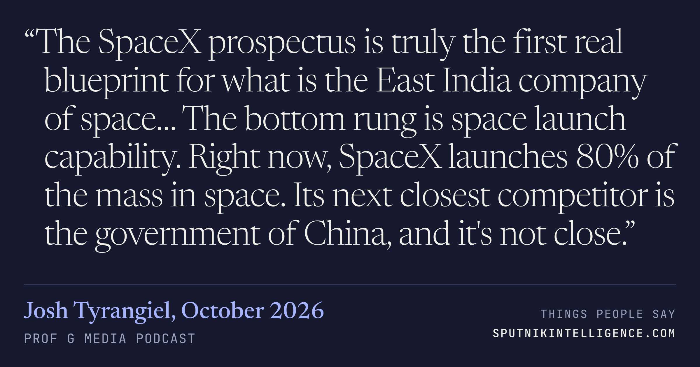 &ldquo;The SpaceX prospectus is truly the first real blueprint for what is the East India company of space… The bottom rung is space launch capability. Right now, SpaceX launches 80% of the mass in space. Its next closest competitor is the government of China, and it's not close.&rdquo; — Josh Tyrangiel, Prof G Media
