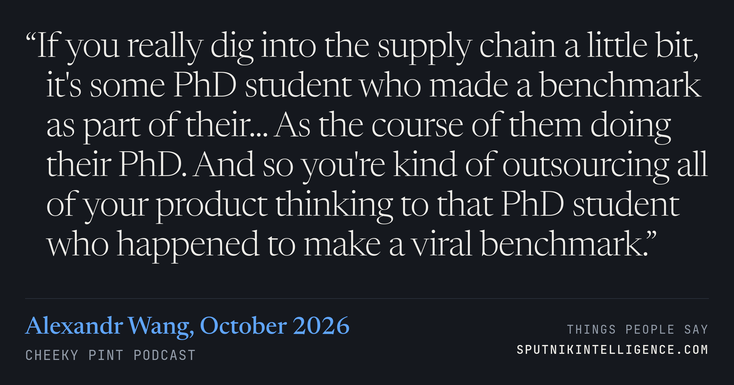 &ldquo;If you really dig into the supply chain a little bit, it's some PhD student who made a benchmark as part of their... As the course of them doing their PhD. And so you're kind of outsourcing all of your product thinking to that PhD student who happened to make a viral benchmark.&rdquo; — Alexandr Wang, Cheeky Pint
