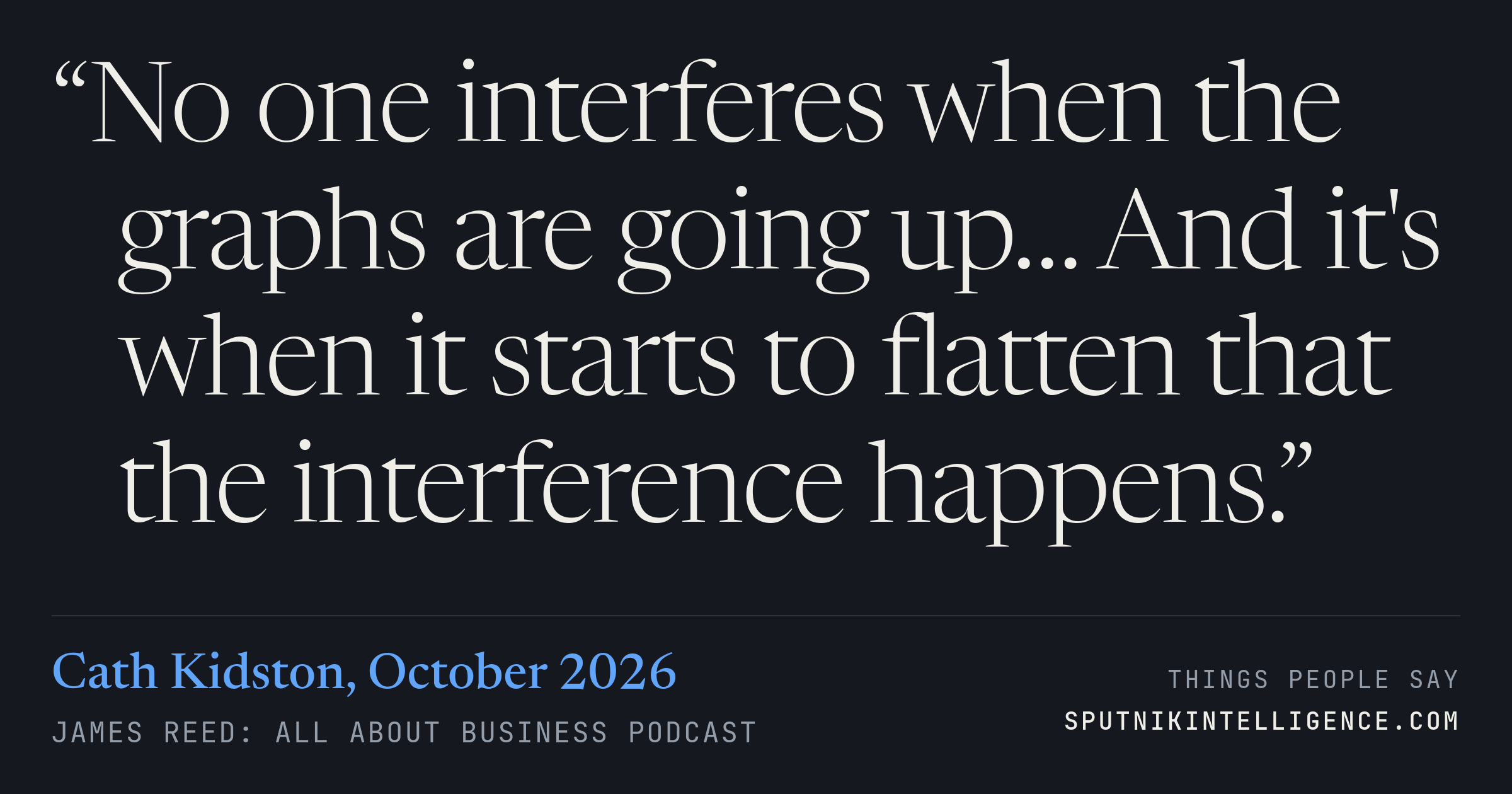 &ldquo;No one interferes when the graphs are going up… And it's when it starts to flatten that the interference happens.&rdquo; — Cath Kidston, James Reed: all about business