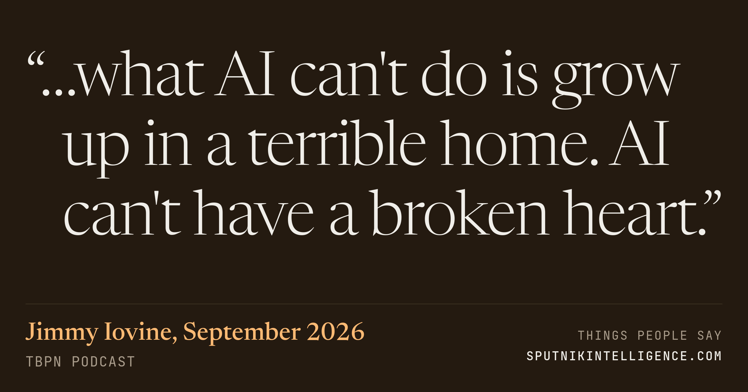 &ldquo;…what AI can't do is grow up in a terrible home. AI can't have a broken heart.&rdquo; — Jimmy Iovine, TBPN