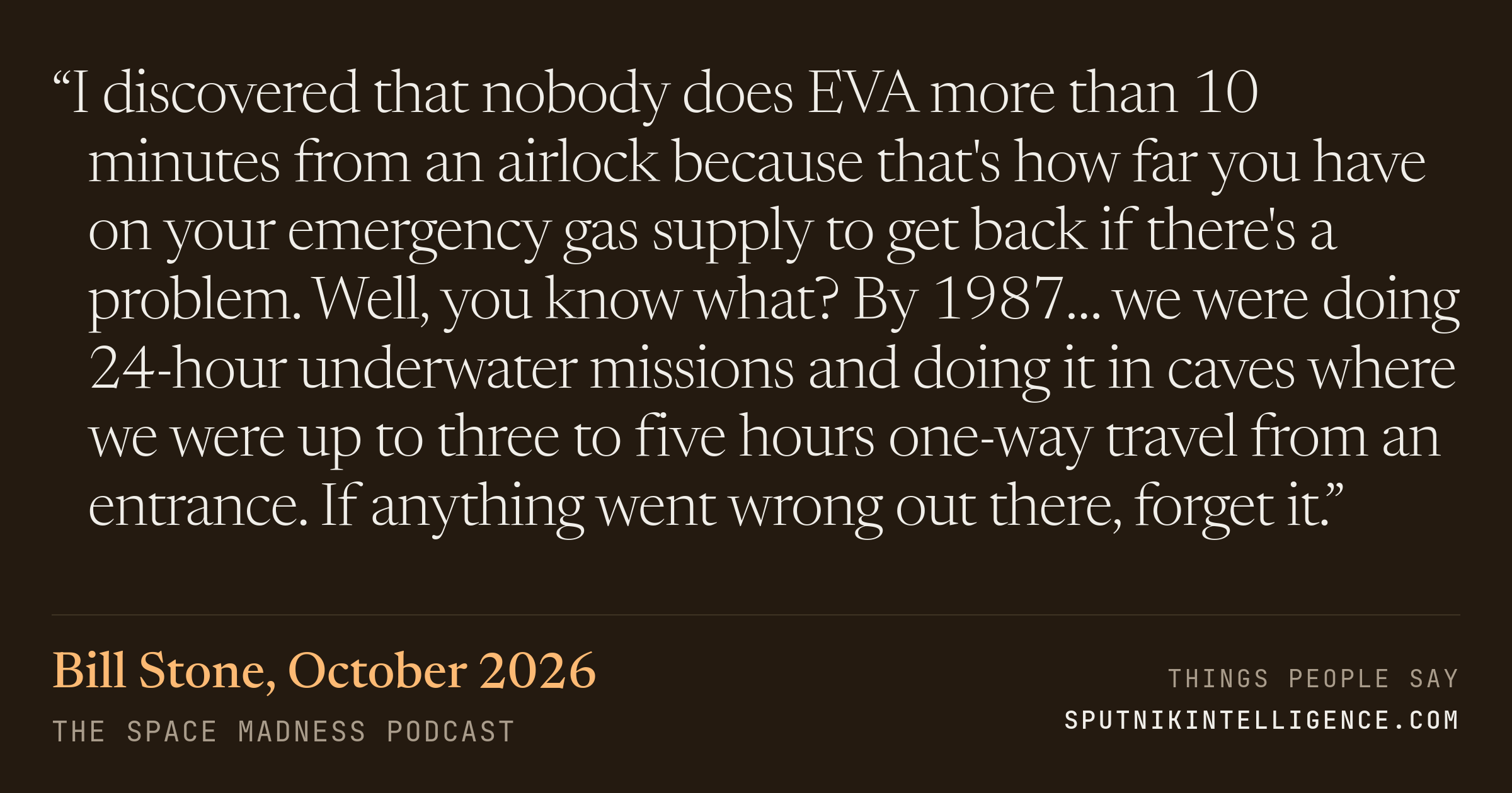&ldquo;I discovered that nobody does EVA more than 10 minutes from an airlock because that's how far you have on your emergency gas supply to get back if there's a problem. Well, you know what? By 1987… we were doing 24-hour underwater missions and doing it in caves where we were up to three to five hours one-way travel from an entrance. If anything went wrong out there, forget it.&rdquo; — Bill Stone, The Space Madness Podcast