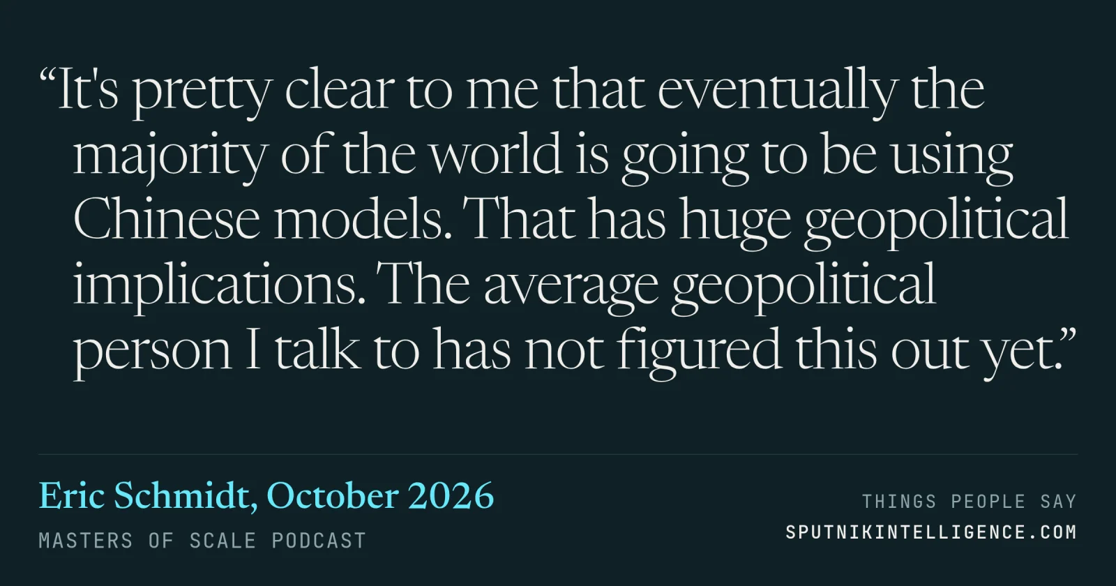 &ldquo;It's pretty clear to me that eventually the majority of the world is going to be using Chinese models. That has huge geopolitical implications. The average geopolitical person I talk to has not figured this out yet.&rdquo; — Eric Schmidt, Masters of Scale