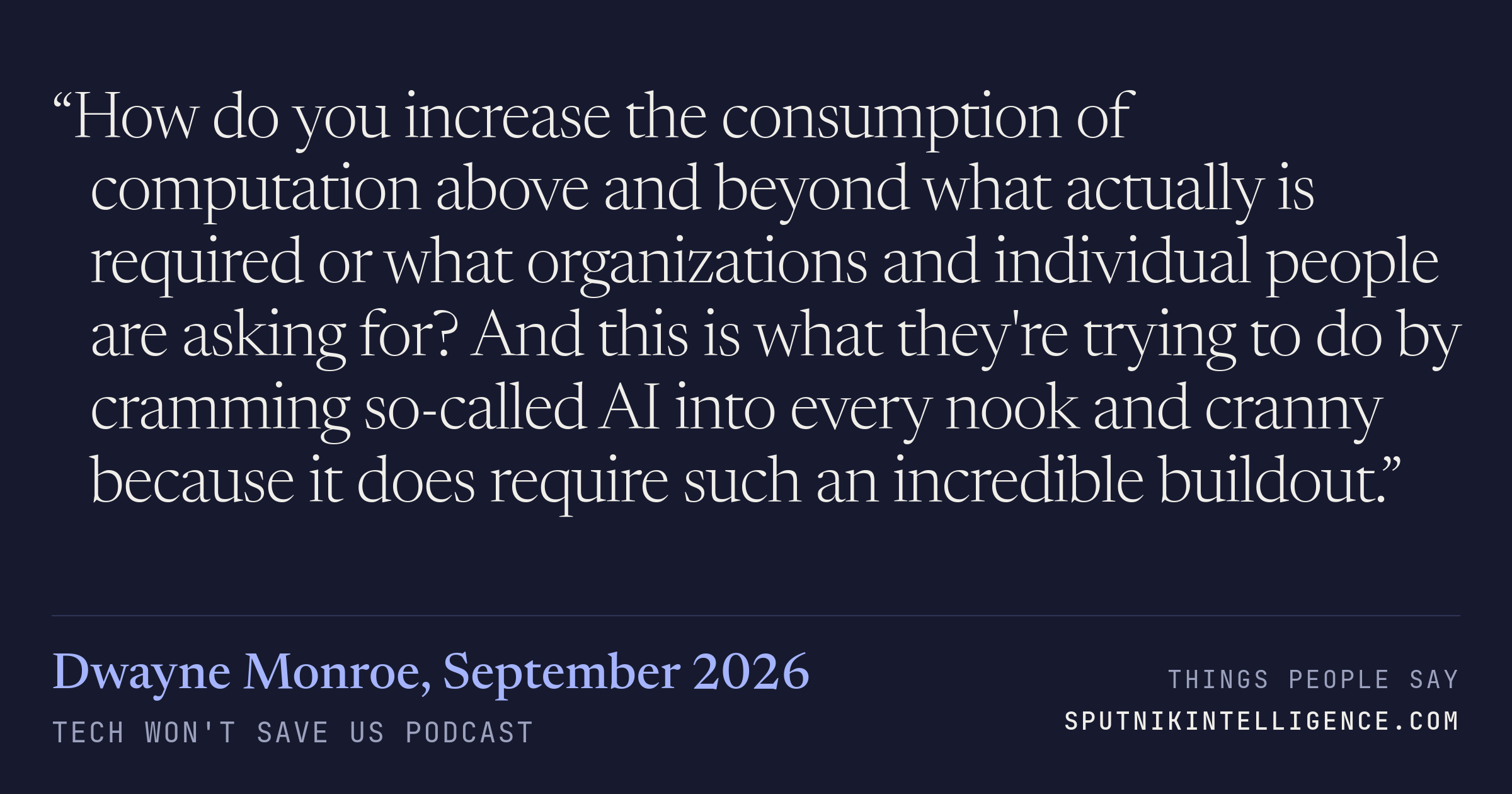 &ldquo;How do you increase the consumption of computation above and beyond what actually is required or what organizations and individual people are asking for? And this is what they're trying to do by cramming so-called AI into every nook and cranny because it does require such an incredible buildout.&rdquo; — Dwayne Monroe, Tech Won't Save Us