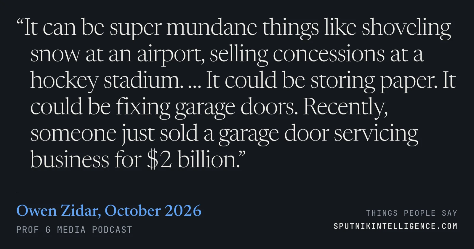 &ldquo;It can be super mundane things like shoveling snow at an airport, selling concessions at a hockey stadium. … It could be storing paper. It could be fixing garage doors. Recently, someone just sold a garage door servicing business for $2 billion.&rdquo; — Owen Zidar, Prof G Media
