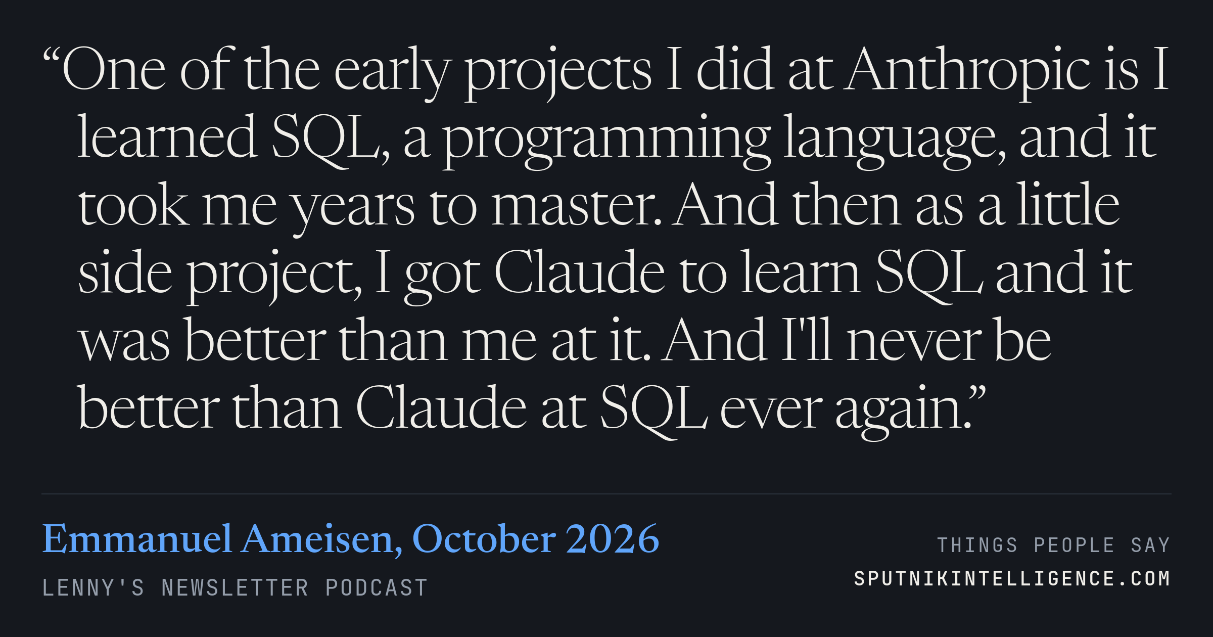 &ldquo;One of the early projects I did at Anthropic is I learned SQL, a programming language, and it took me years to master. And then as a little side project, I got Claude to learn SQL and it was better than me at it. And I'll never be better than Claude at SQL ever again.&rdquo; — Emmanuel Ameisen, Lenny's Newsletter