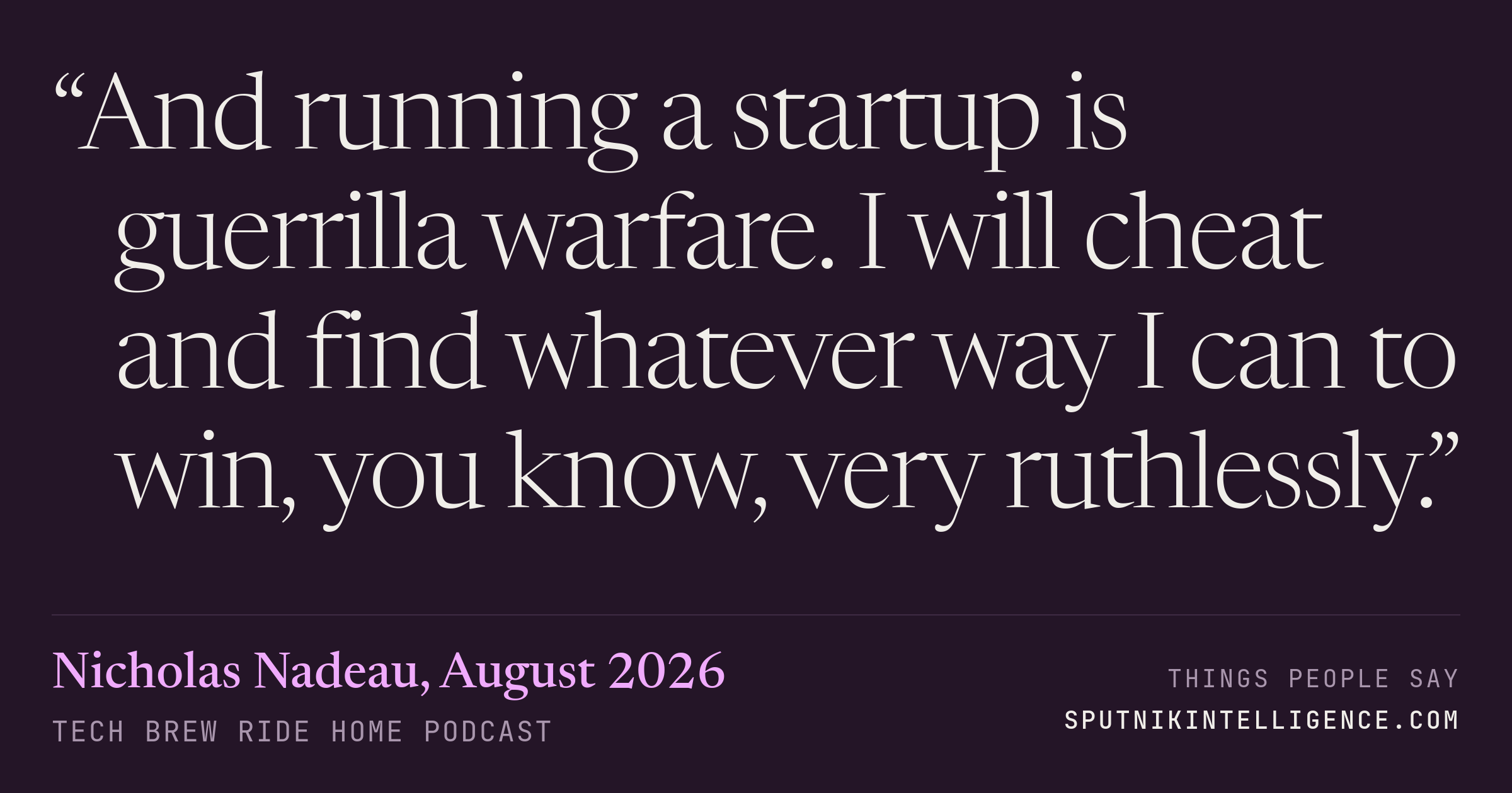&ldquo;And running a startup is guerrilla warfare. I will cheat and find whatever way I can to win, you know, very ruthlessly.&rdquo; — Nicholas Nadeau, Tech Brew Ride Home