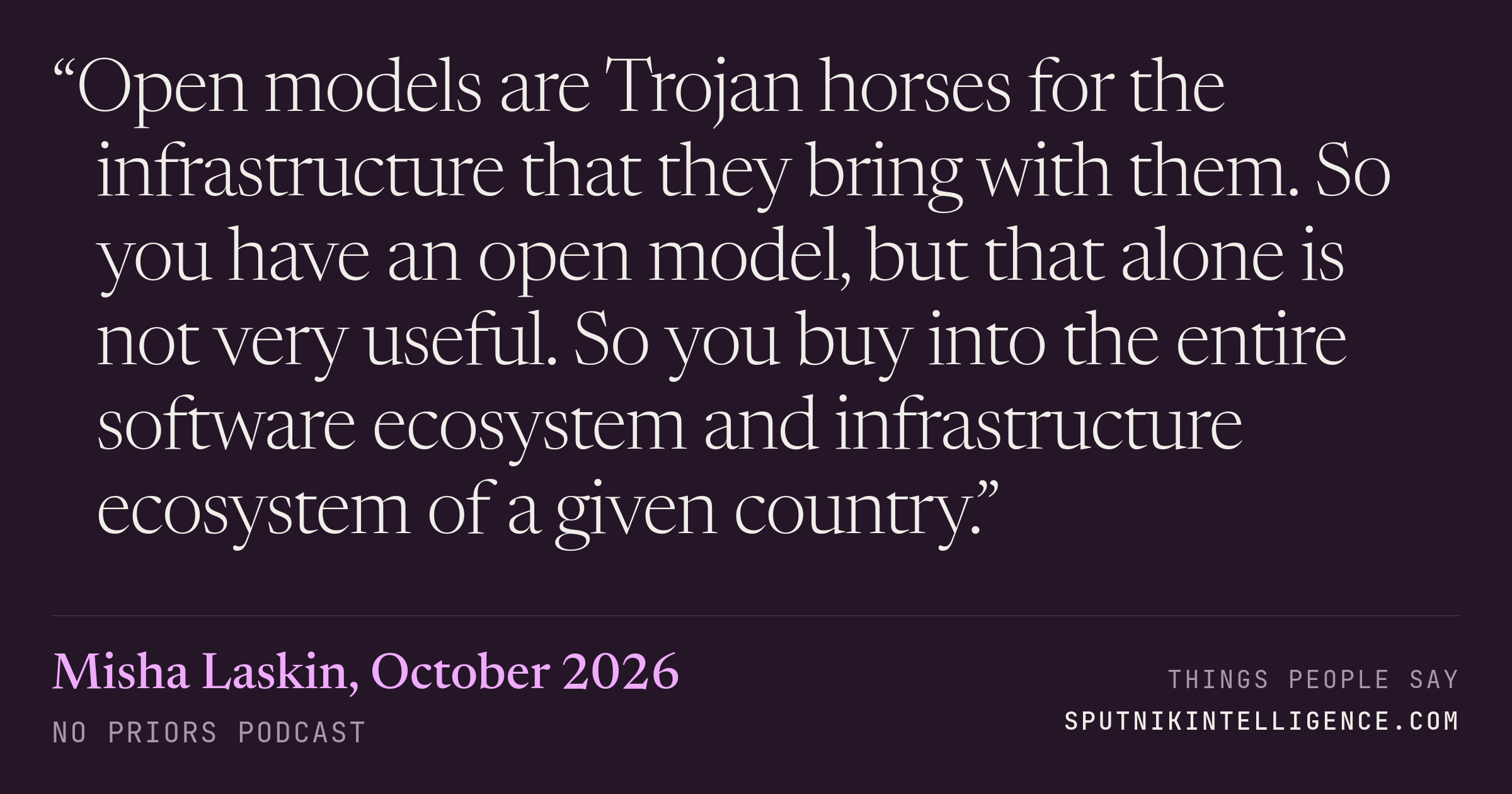 &ldquo;Open models are Trojan horses for the infrastructure that they bring with them. So you have an open model, but that alone is not very useful. So you buy into the entire software ecosystem and infrastructure ecosystem of a given country.&rdquo; — Misha Laskin, No Priors