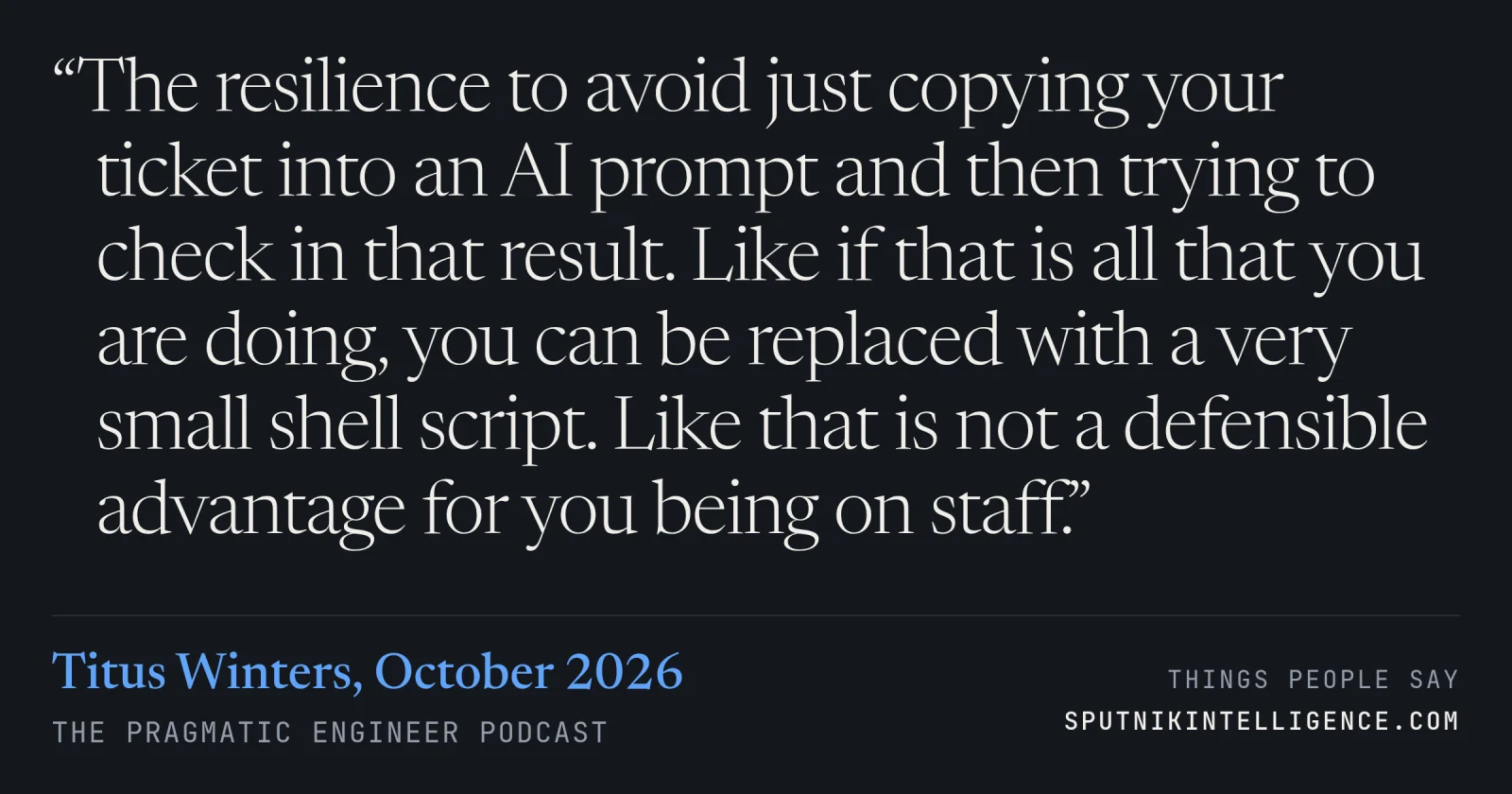&ldquo;The resilience to avoid just copying your ticket into an AI prompt and then trying to check in that result. Like if that is all that you are doing, you can be replaced with a very small shell script. Like that is not a defensible advantage for you being on staff.&rdquo; — Titus Winters, The Pragmatic Engineer