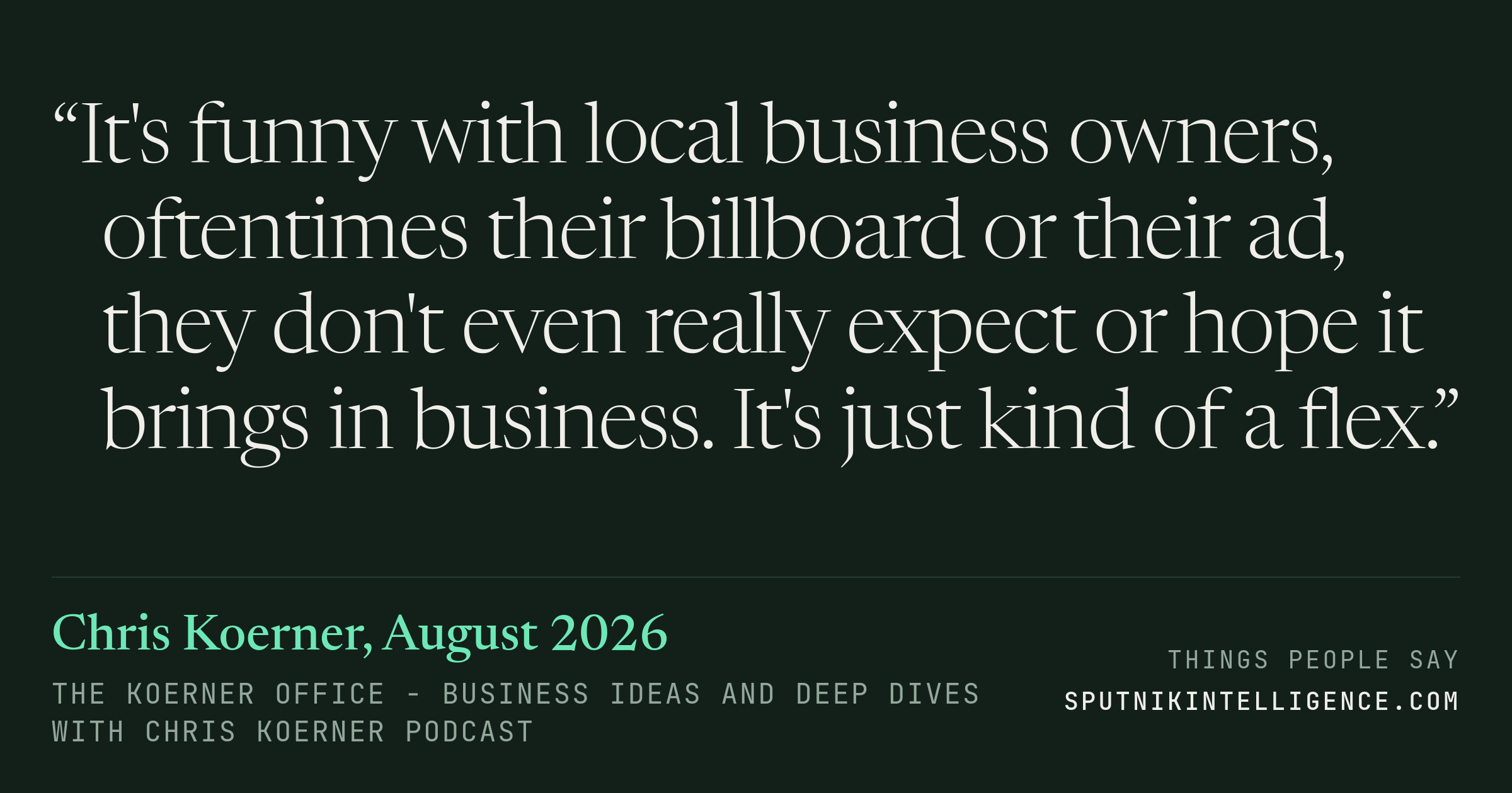 &ldquo;It's funny with local business owners, oftentimes their billboard or their ad, they don't even really expect or hope it brings in business. It's just kind of a flex.&rdquo; — Chris Koerner, The Koerner Office - Business Ideas and Deep Dives with Chris Koerner