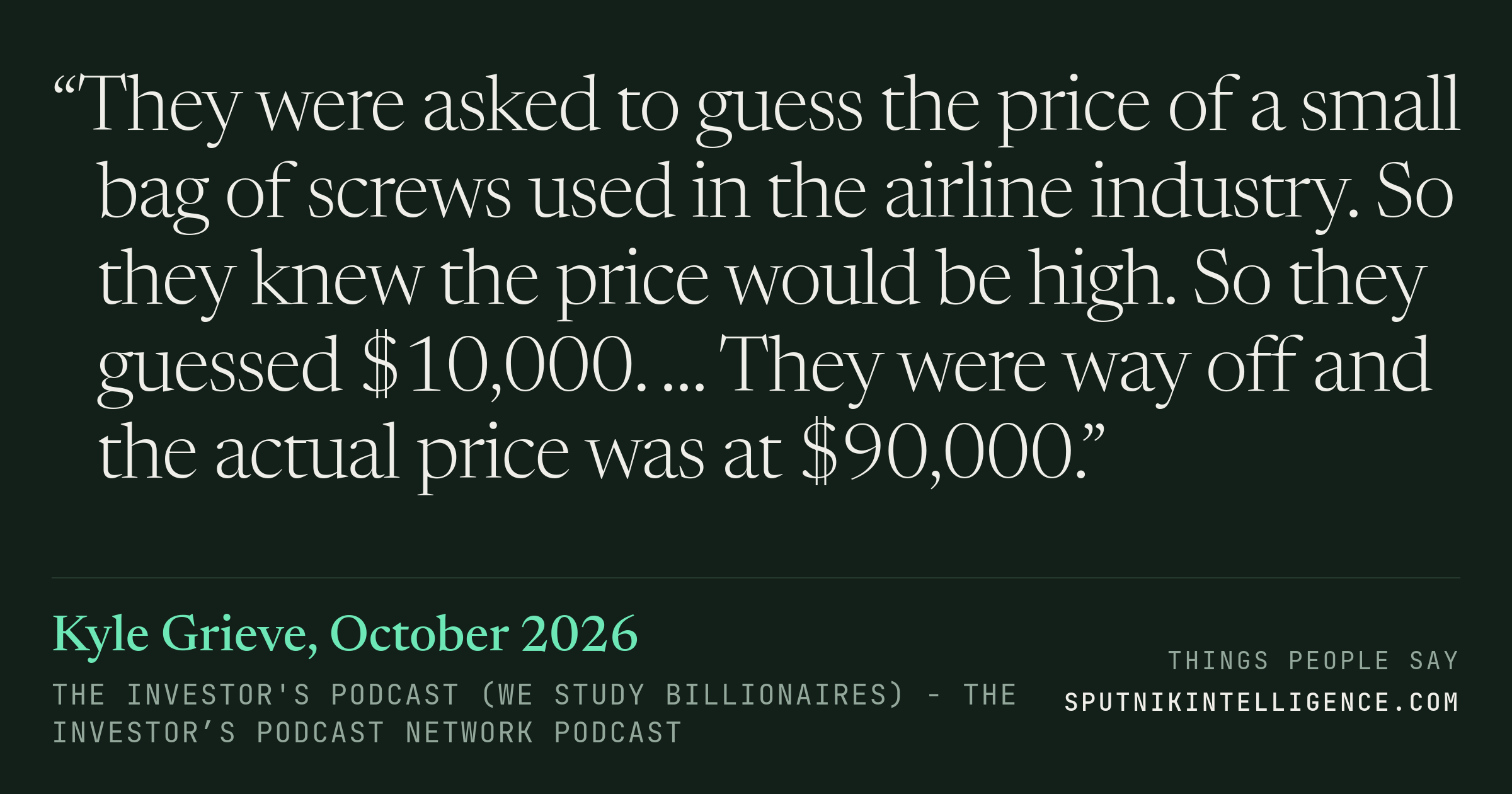 &ldquo;They were asked to guess the price of a small bag of screws used in the airline industry. So they knew the price would be high. So they guessed $10,000. … They were way off and the actual price was at $90,000.&rdquo; — Kyle Grieve, The Investor's Podcast (We Study Billionaires)  - The Investor’s Podcast Network