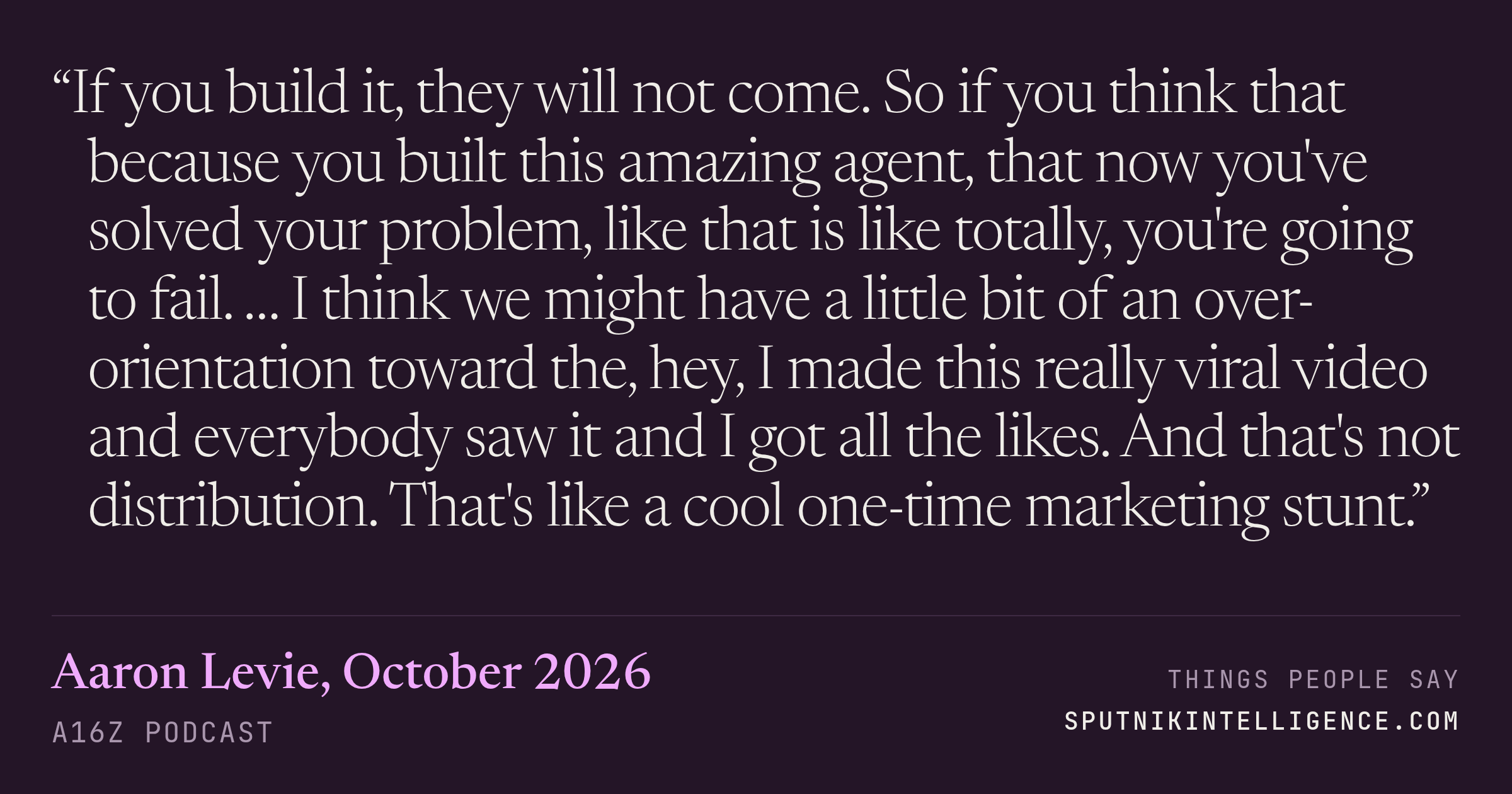 &ldquo;If you build it, they will not come. So if you think that because you built this amazing agent, that now you've solved your problem, like that is like totally, you're going to fail. … I think we might have a little bit of an over-orientation toward the, hey, I made this really viral video and everybody saw it and I got all the likes. And that's not distribution. That's like a cool one-time marketing stunt.&rdquo; — Aaron Levie, a16z Podcast