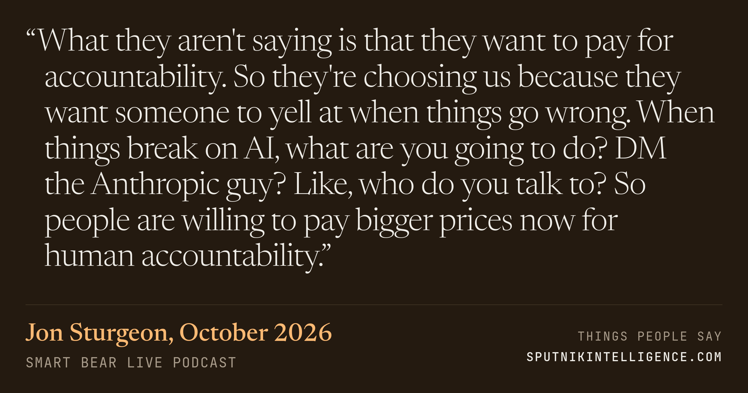 &ldquo;What they aren't saying is that they want to pay for accountability. So they're choosing us because they want someone to yell at when things go wrong. When things break on AI, what are you going to do? DM the Anthropic guy? Like, who do you talk to? So people are willing to pay bigger prices now for human accountability.&rdquo; — Jon Sturgeon, Smart Bear Live