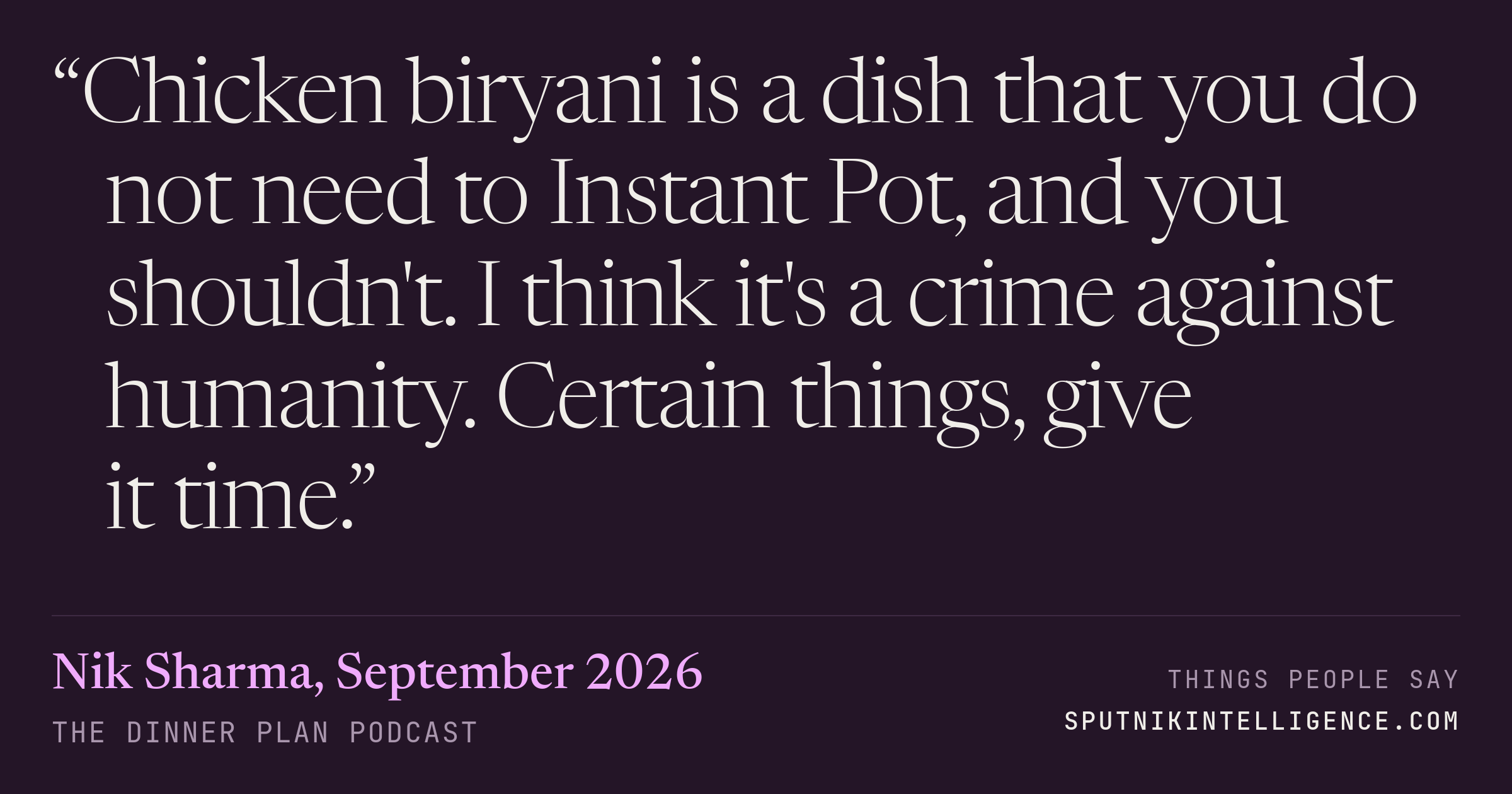 &ldquo;Chicken biryani is a dish that you do not need to Instant Pot, and you shouldn't. I think it's a crime against humanity. Certain things, give it time.&rdquo; — Nik Sharma, The Dinner Plan