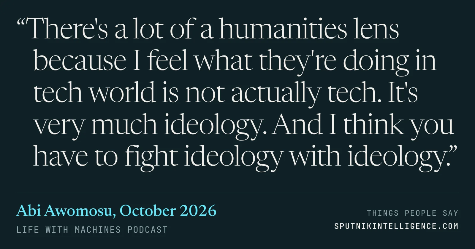 &ldquo;There's a lot of a humanities lens because I feel what they're doing in tech world is not actually tech. It's very much ideology. And I think you have to fight ideology with ideology.&rdquo; — Abi Awomosu, Life With Machines