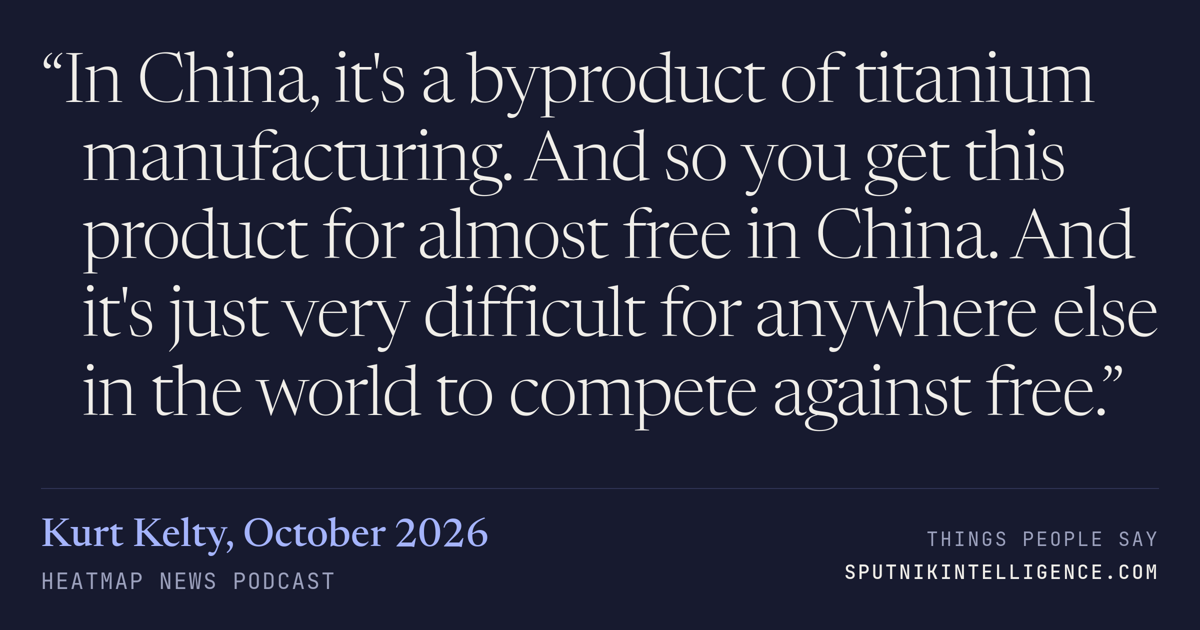 &ldquo;In China, it's a byproduct of titanium manufacturing. And so you get this product for almost free in China. And it's just very difficult for anywhere else in the world to compete against free.&rdquo; — Kurt Kelty, Heatmap News