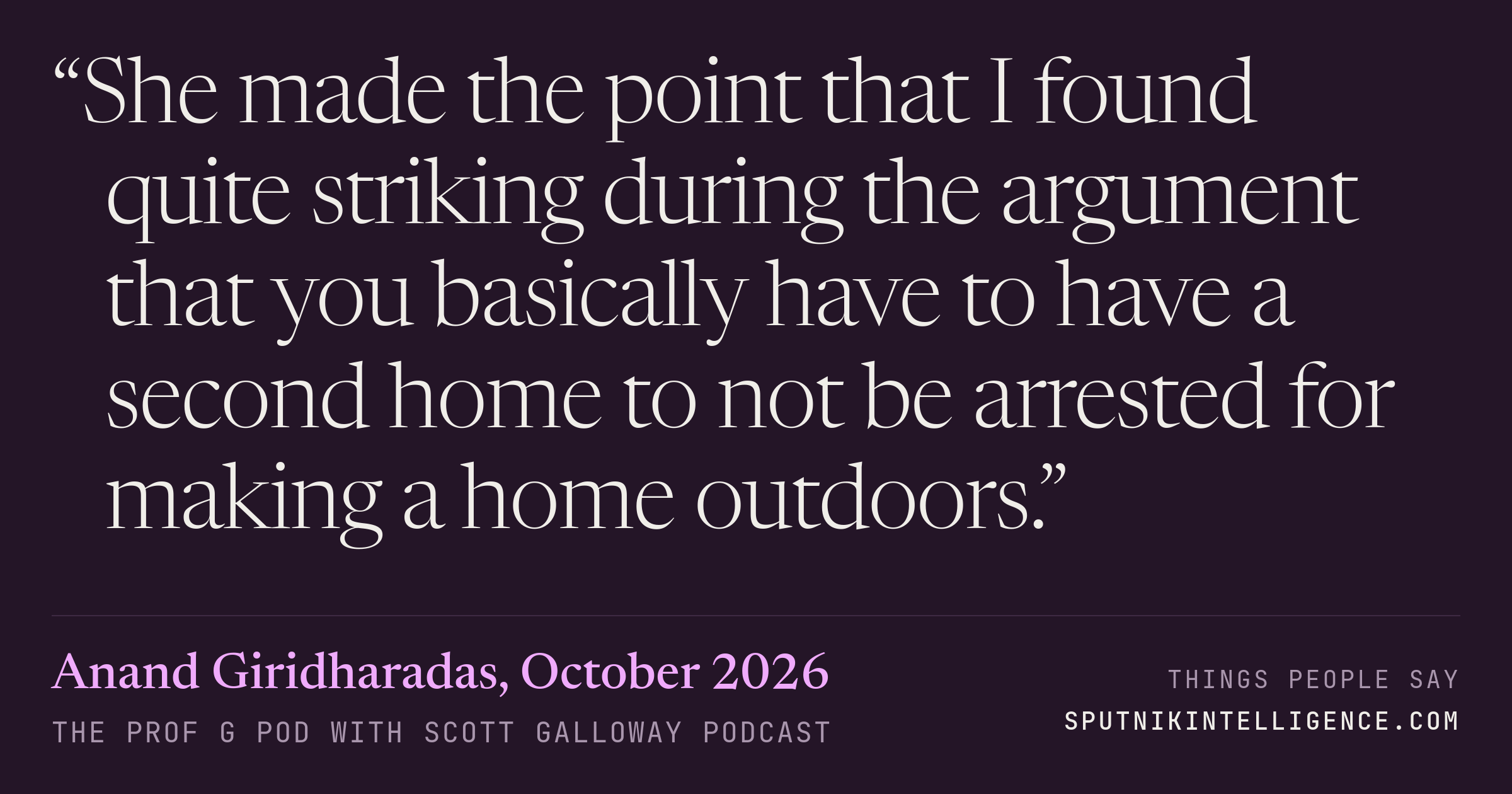 &ldquo;She made the point that I found quite striking during the argument that you basically have to have a second home to not be arrested for making a home outdoors.&rdquo; — Anand Giridharadas, The Prof G Pod with Scott Galloway