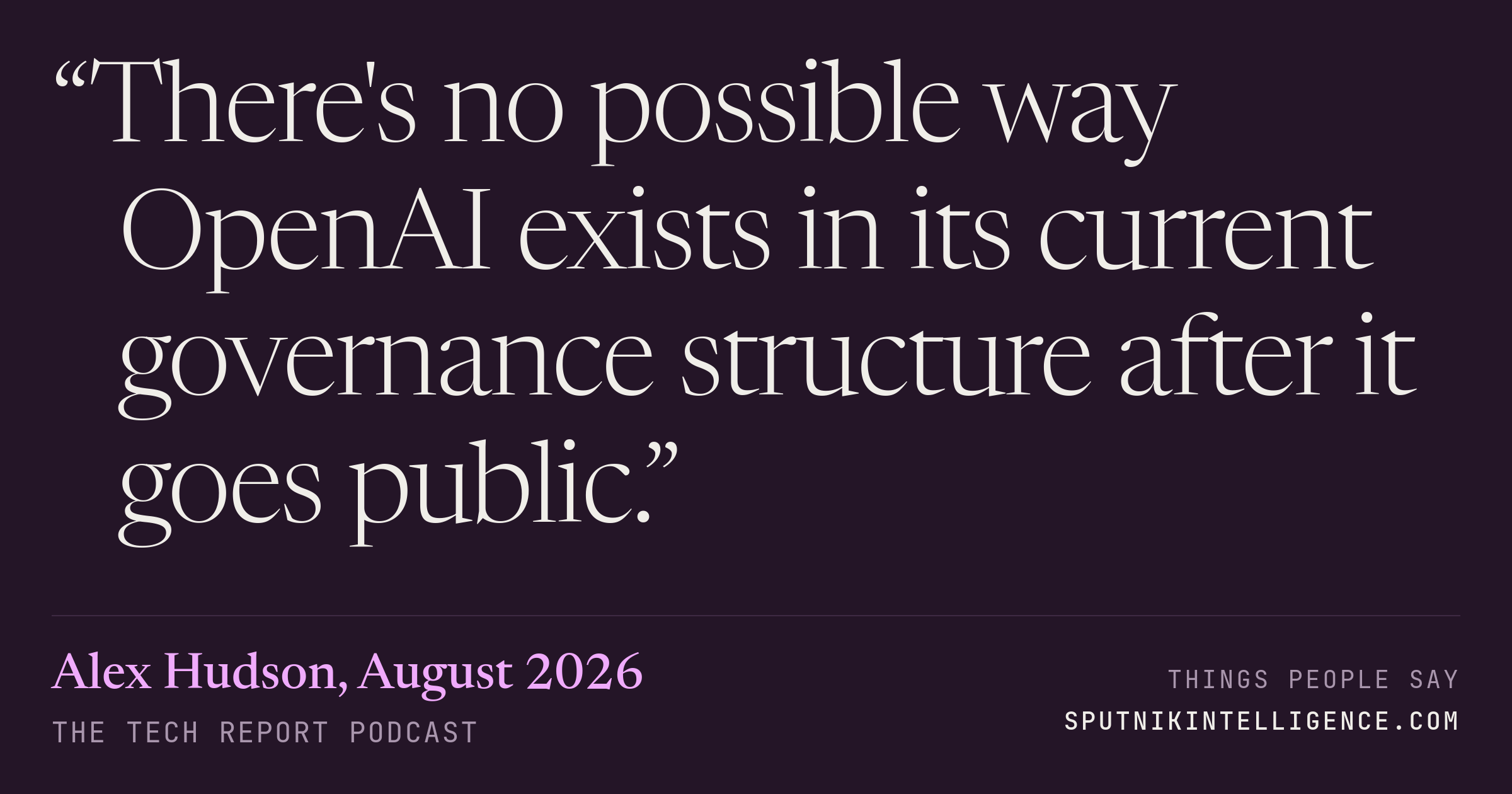 &ldquo;There's no possible way OpenAI exists in its current governance structure after it goes public.&rdquo; — Alex Hudson, The Tech Report
