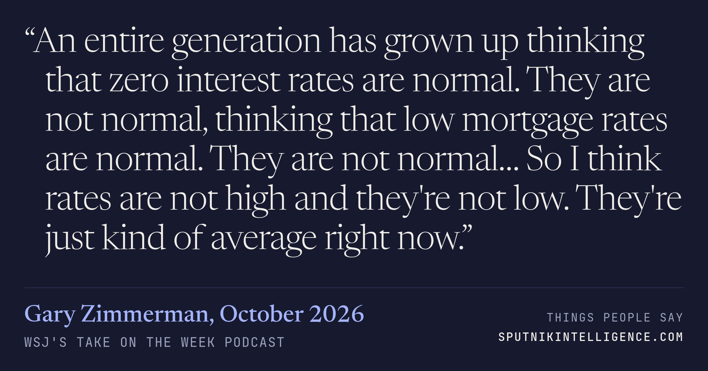 &ldquo;An entire generation has grown up thinking that zero interest rates are normal. They are not normal, thinking that low mortgage rates are normal. They are not normal… So I think rates are not high and they're not low. They're just kind of average right now.&rdquo; — Gary Zimmerman, WSJ's Take On the Week