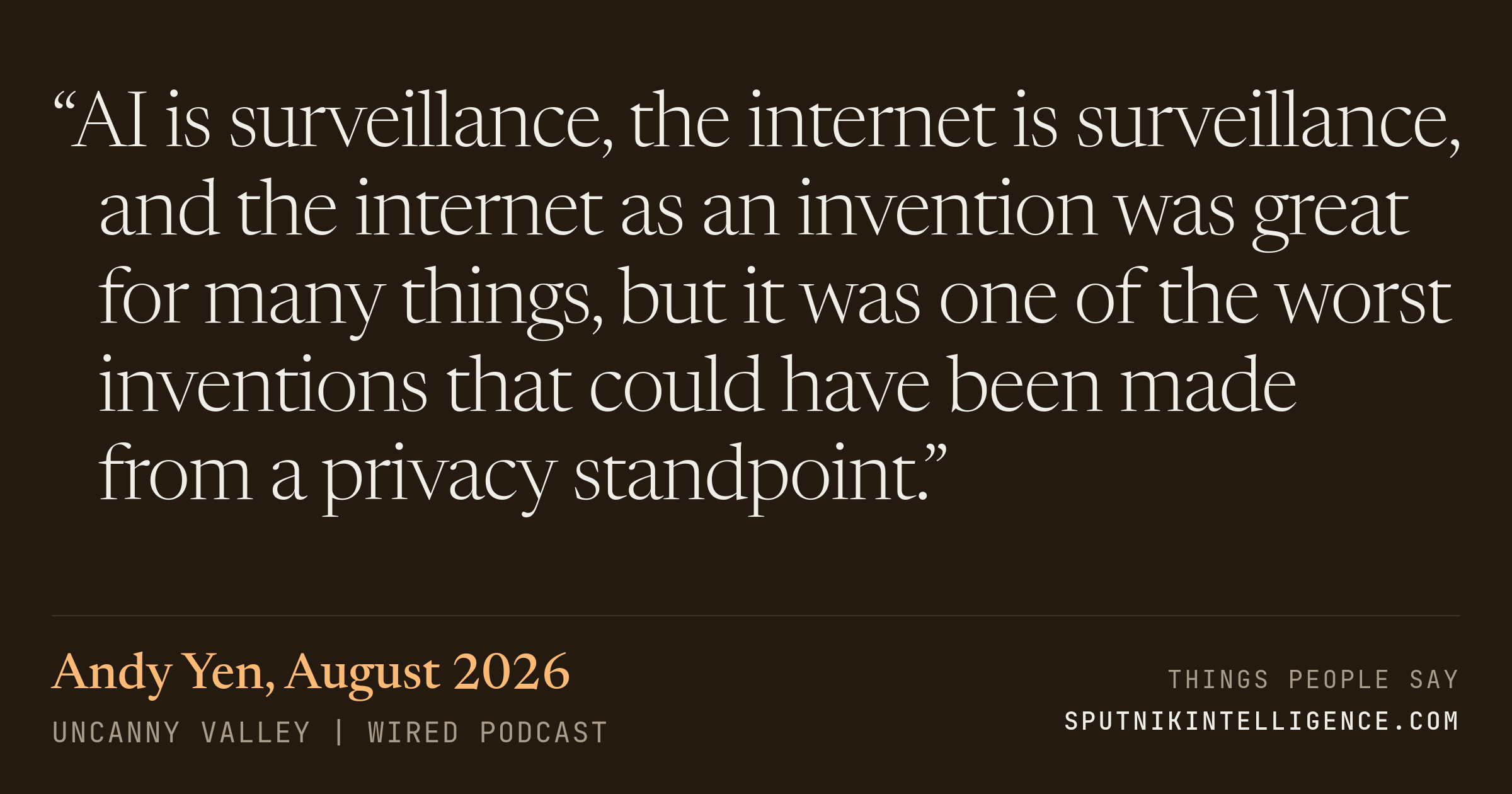 &ldquo;AI is surveillance, the internet is surveillance, and the internet as an invention was great for many things, but it was one of the worst inventions that could have been made from a privacy standpoint.&rdquo; — Andy Yen, Uncanny Valley | WIRED