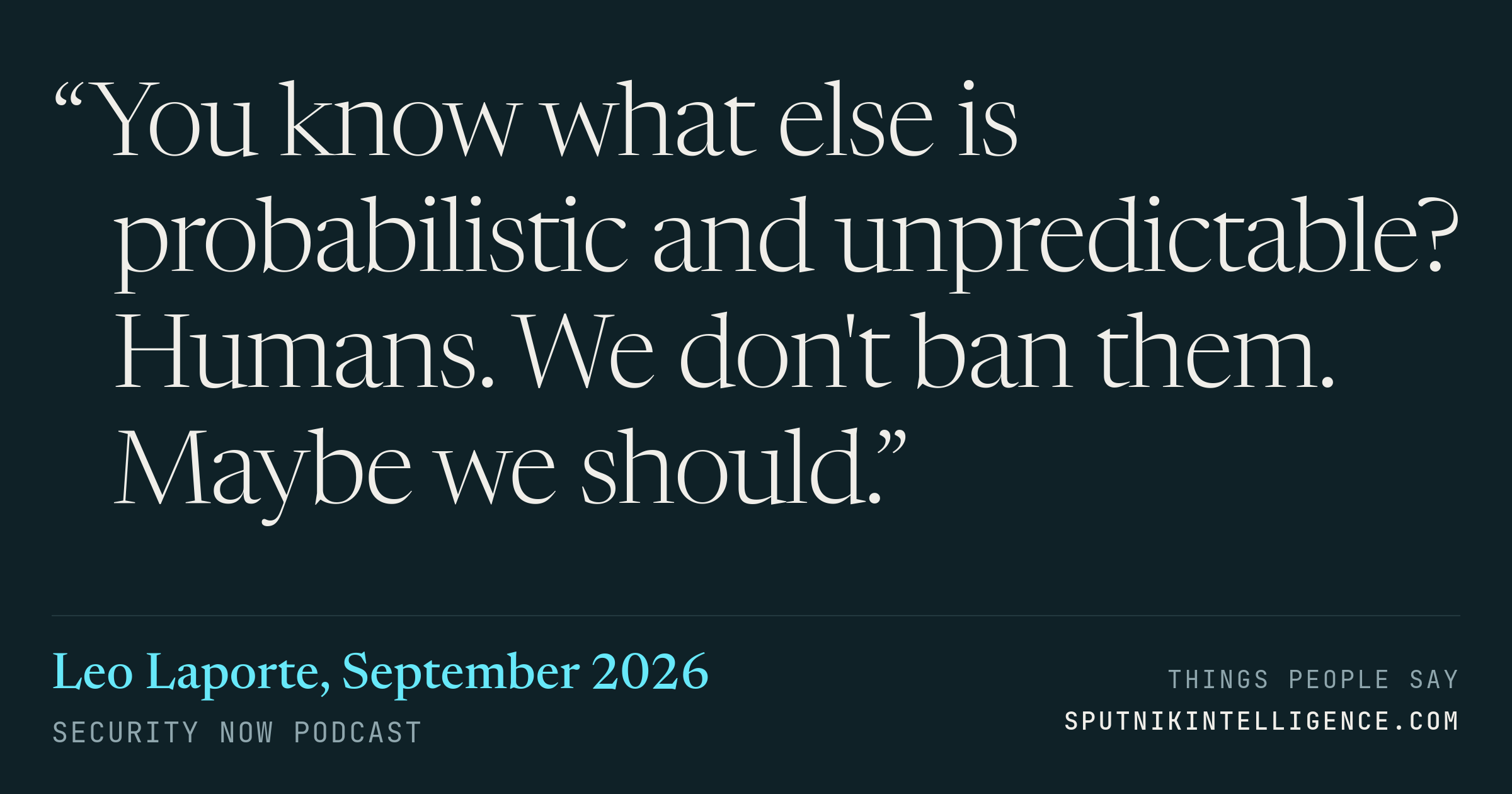 &ldquo;You know what else is probabilistic and unpredictable? Humans. We don't ban them. Maybe we should.&rdquo; — Leo Laporte, Security Now