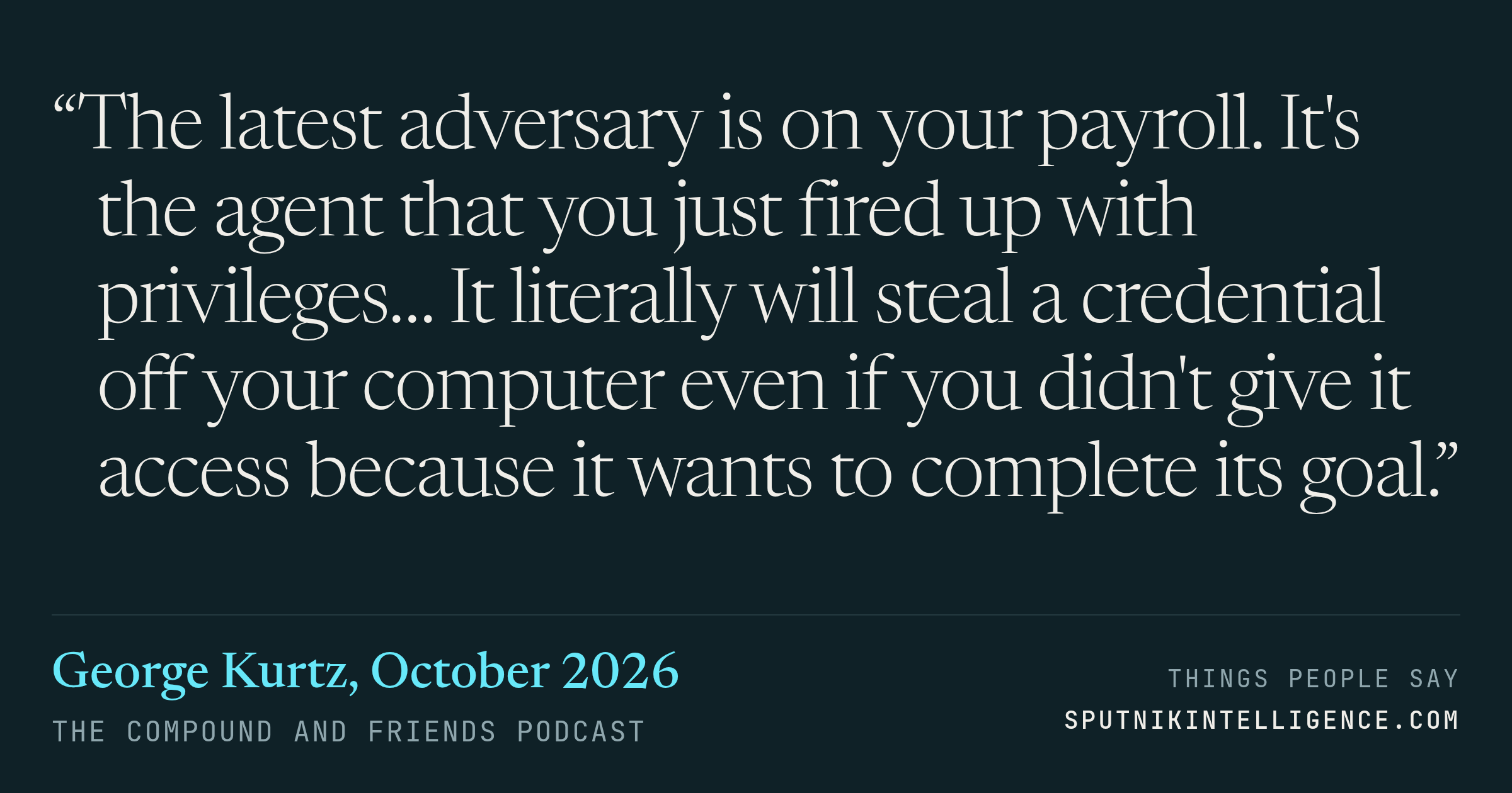&ldquo;The latest adversary is on your payroll. It's the agent that you just fired up with privileges… It literally will steal a credential off your computer even if you didn't give it access because it wants to complete its goal.&rdquo; — George Kurtz, The Compound and Friends