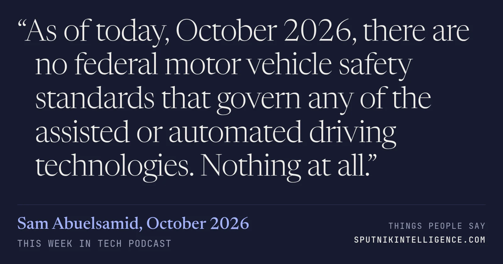&ldquo;As of today, October 2026, there are no federal motor vehicle safety standards that govern any of the assisted or automated driving technologies. Nothing at all.&rdquo; — Sam Abuelsamid, This Week in Tech