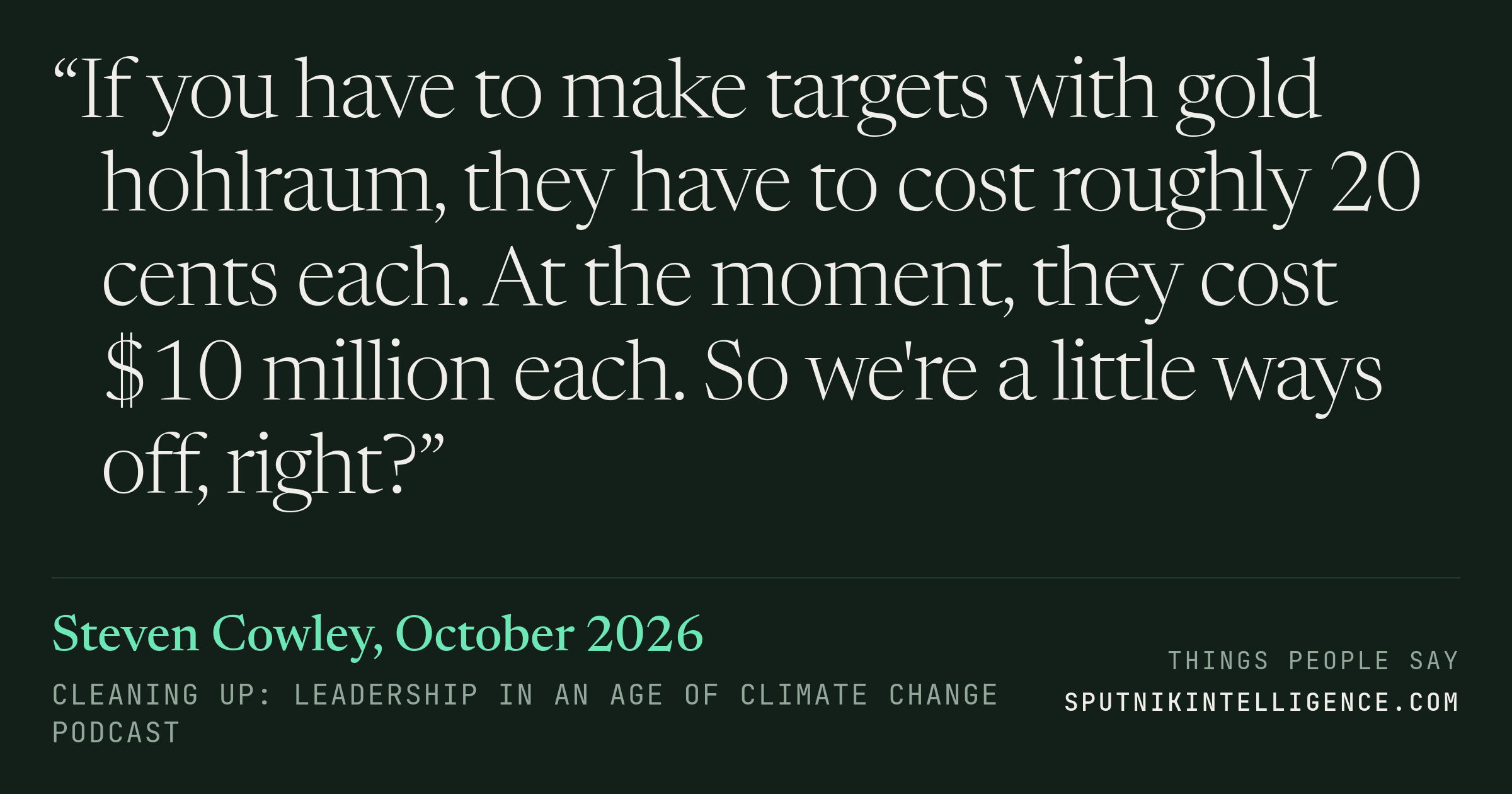 &ldquo;If you have to make targets with gold hohlraum, they have to cost roughly 20 cents each. At the moment, they cost $10 million each. So we're a little ways off, right?&rdquo; — Steven Cowley, Cleaning Up: Leadership in an Age of Climate Change