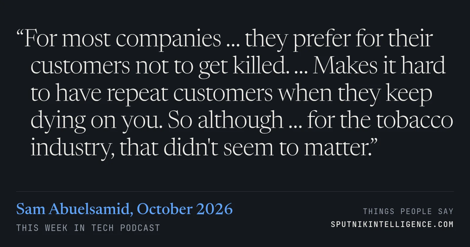 &ldquo;For most companies … they prefer for their customers not to get killed. … Makes it hard to have repeat customers when they keep dying on you. So although … for the tobacco industry, that didn't seem to matter.&rdquo; — Sam Abuelsamid, This Week in Tech