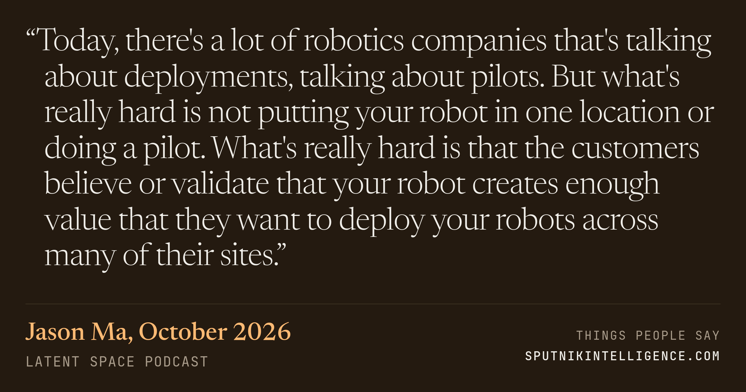 &ldquo;Today, there's a lot of robotics companies that's talking about deployments, talking about pilots. But what's really hard is not putting your robot in one location or doing a pilot. What's really hard is that the customers believe or validate that your robot creates enough value that they want to deploy your robots across many of their sites.&rdquo; — Jason Ma, Latent Space