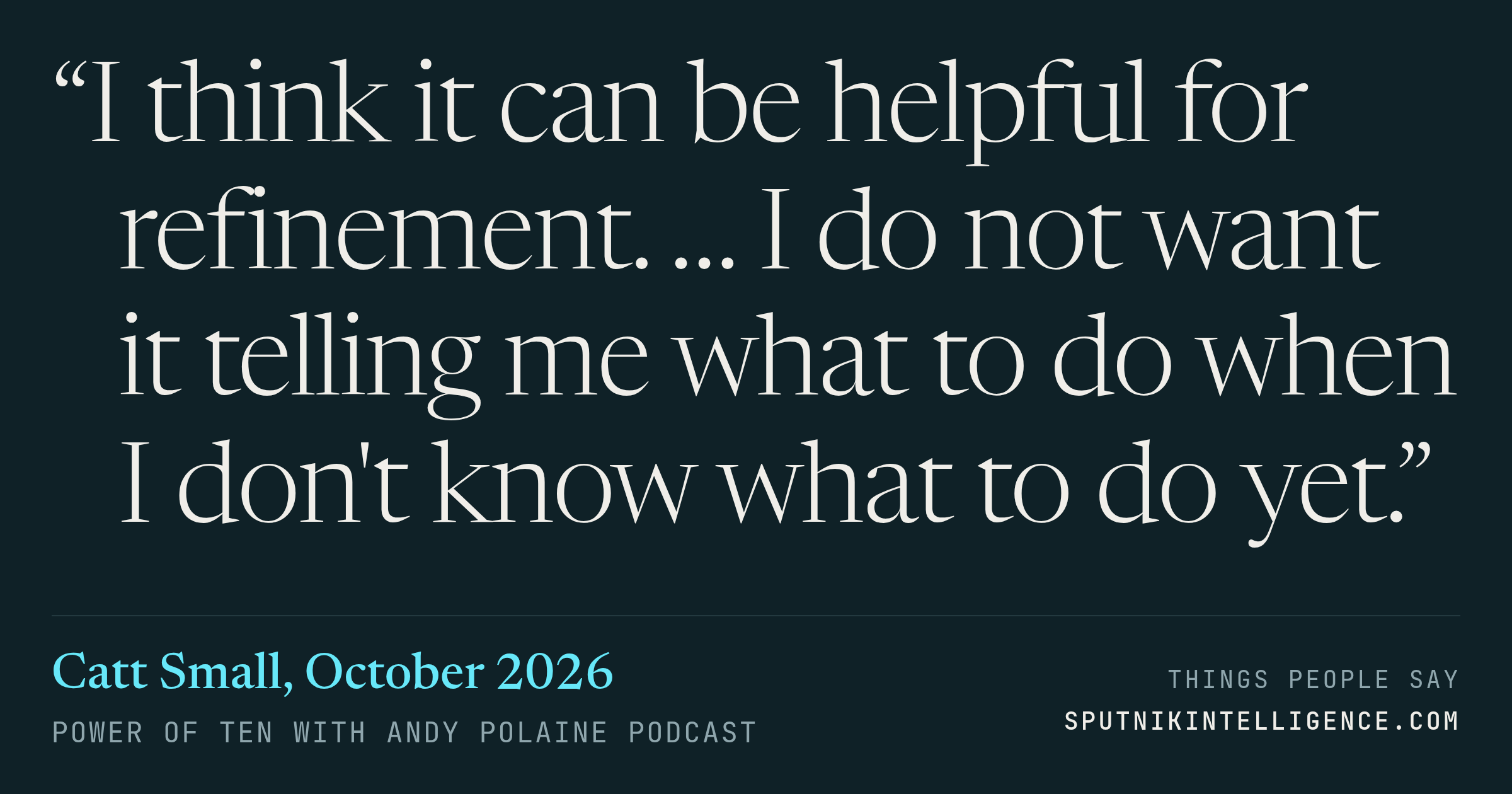 &ldquo;I think it can be helpful for refinement. … I do not want it telling me what to do when I don't know what to do yet.&rdquo; — Catt Small, Power of Ten with Andy Polaine