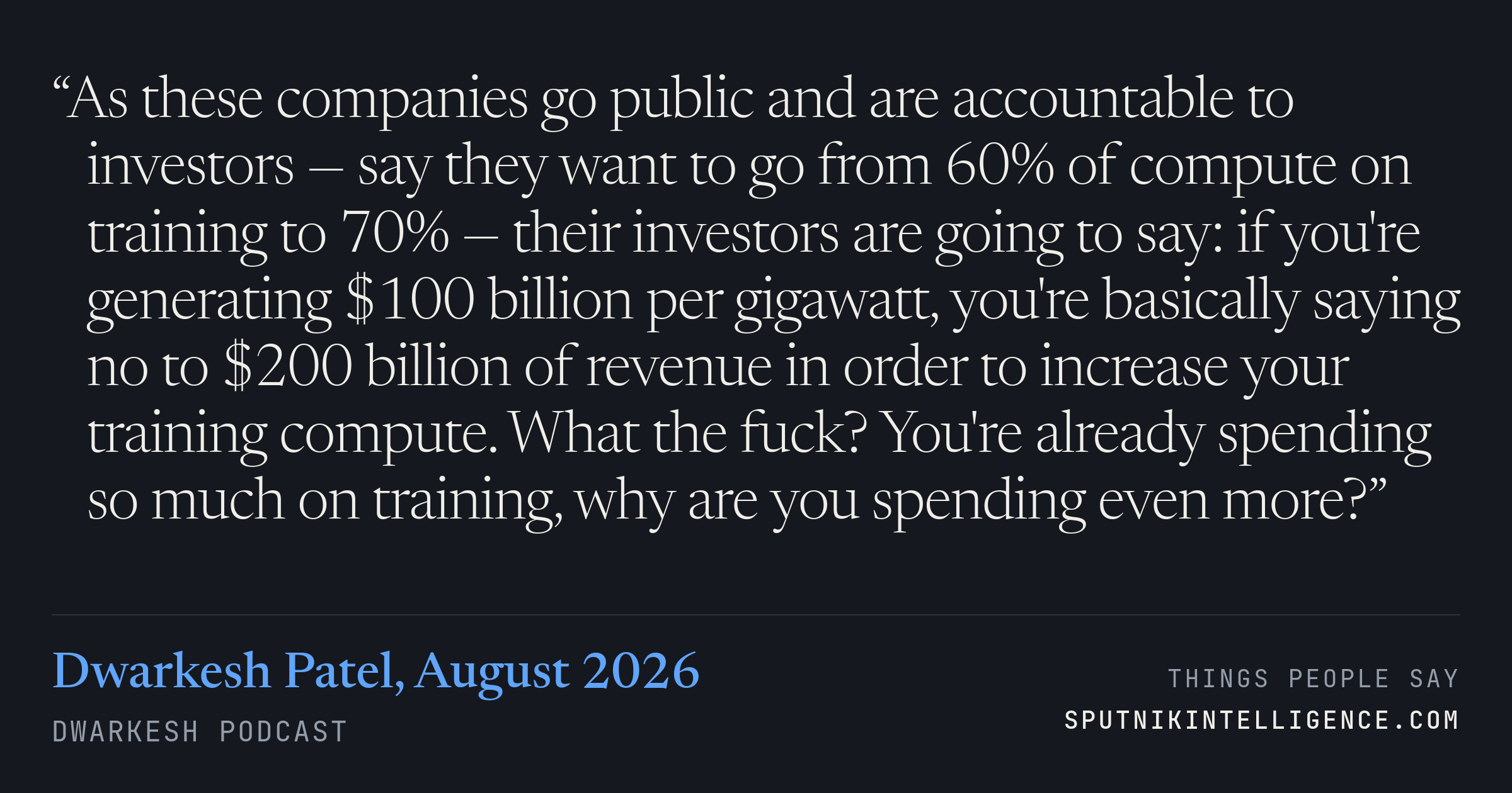 &ldquo;As these companies go public and are accountable to investors — say they want to go from 60% of compute on training to 70% — their investors are going to say: if you're generating $100 billion per gigawatt, you're basically saying no to $200 billion of revenue in order to increase your training compute. What the fuck? You're already spending so much on training, why are you spending even more?&rdquo; — Dwarkesh Patel, Dwarkesh Podcast