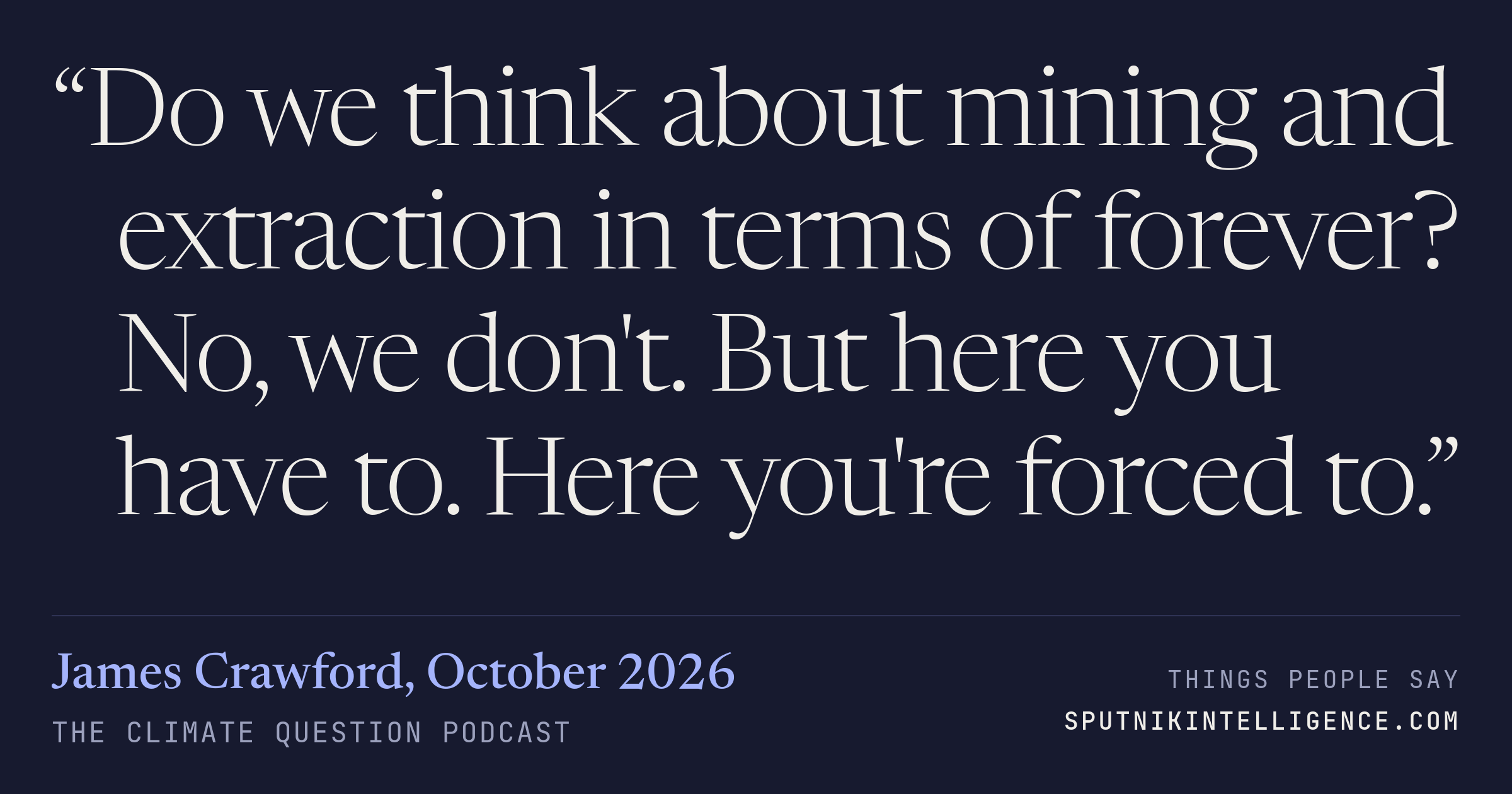 &ldquo;Do we think about mining and extraction in terms of forever? No, we don't. But here you have to. Here you're forced to.&rdquo; — James Crawford, The Climate Question