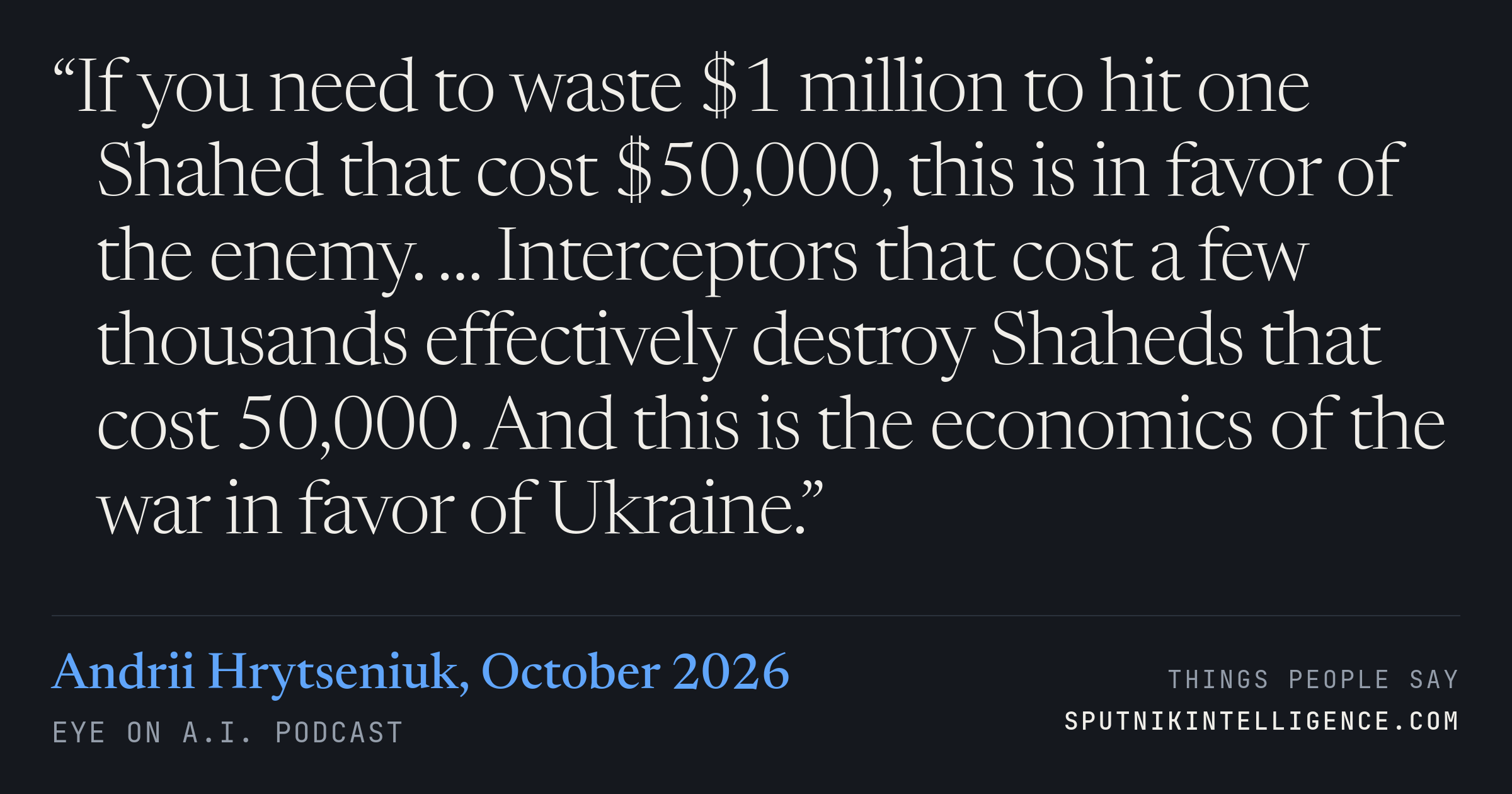 &ldquo;If you need to waste $1 million to hit one Shahed that cost $50,000, this is in favor of the enemy. … Interceptors that cost a few thousands effectively destroy Shaheds that cost 50,000. And this is the economics of the war in favor of Ukraine.&rdquo; — Andrii Hrytseniuk, Eye On A.I.
