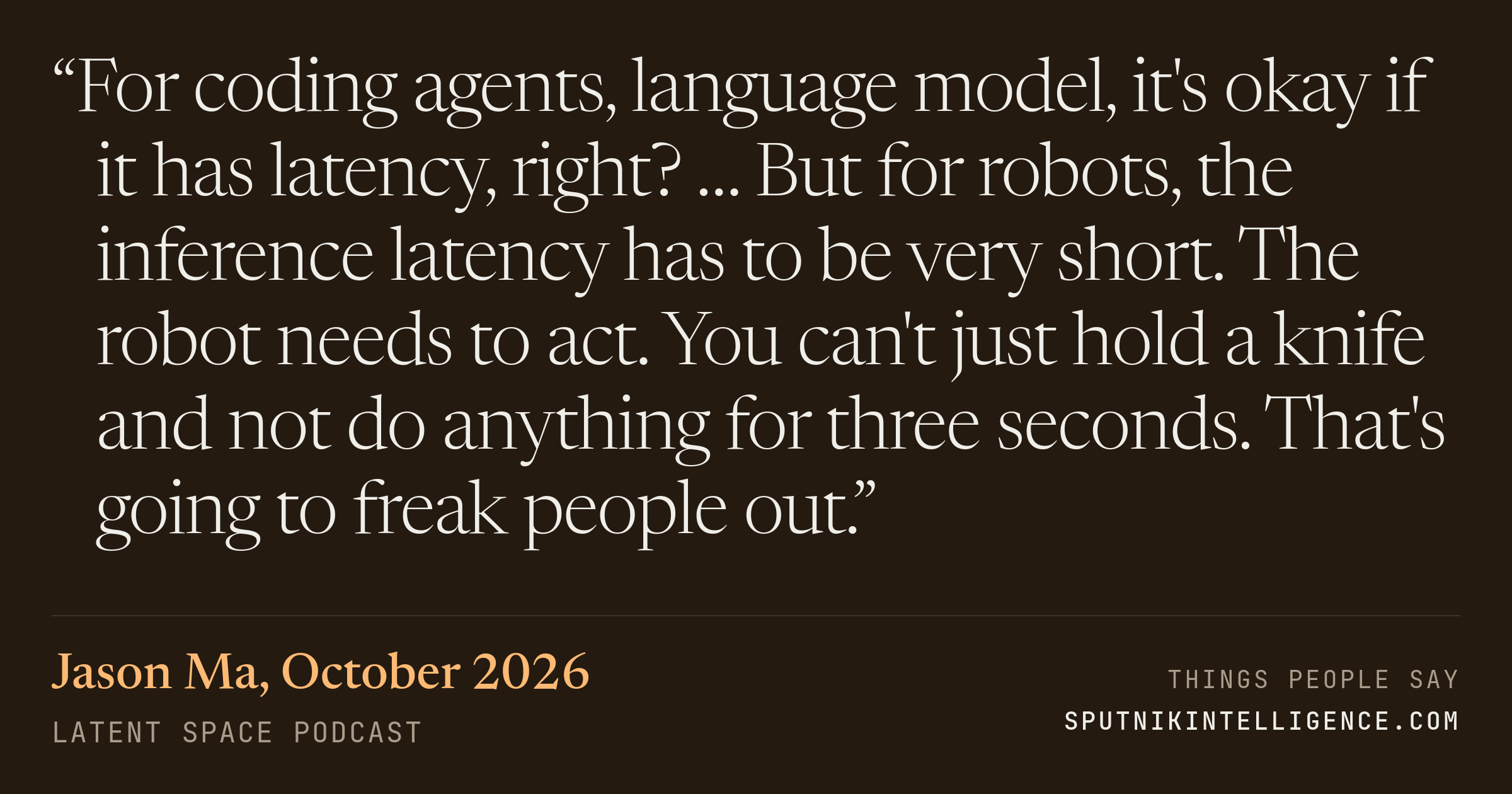 &ldquo;For coding agents, language model, it's okay if it has latency, right? … But for robots, the inference latency has to be very short. The robot needs to act. You can't just hold a knife and not do anything for three seconds. That's going to freak people out.&rdquo; — Jason Ma, Latent Space