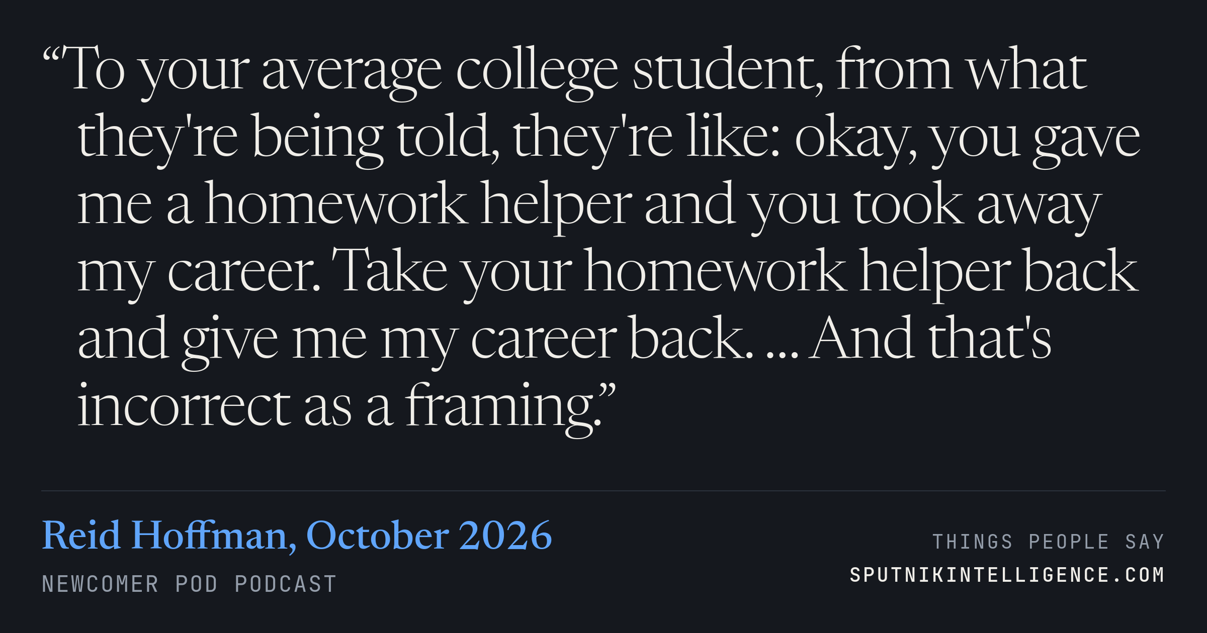 &ldquo;To your average college student, from what they're being told, they're like: okay, you gave me a homework helper and you took away my career. Take your homework helper back and give me my career back. … And that's incorrect as a framing.&rdquo; — Reid Hoffman, Newcomer Pod