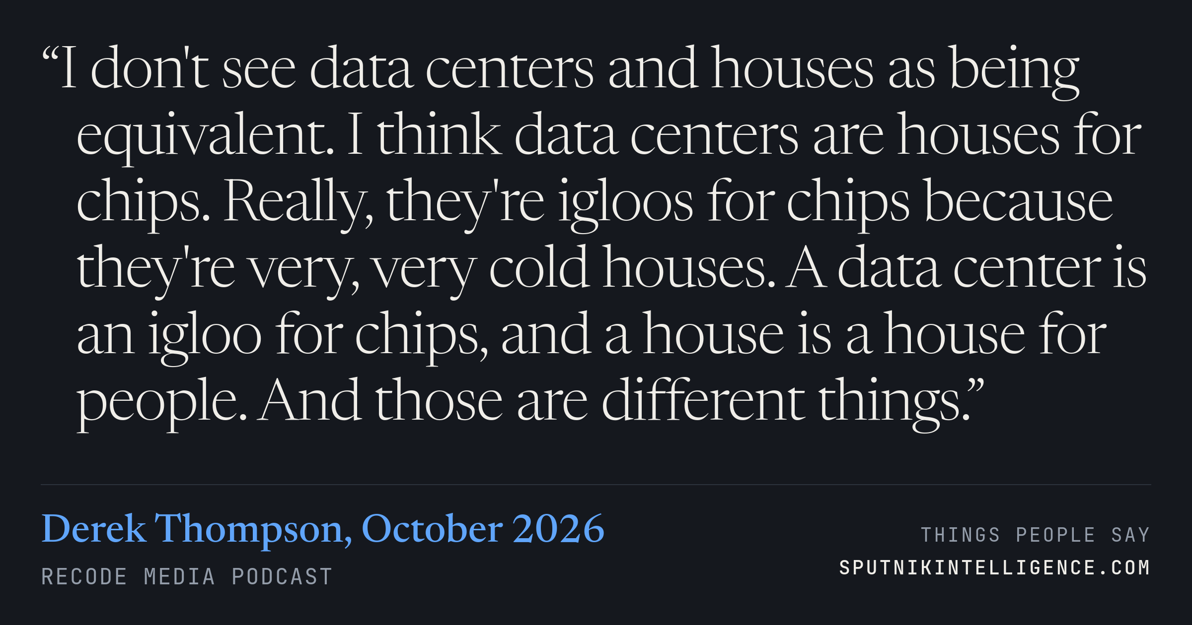 &ldquo;I don't see data centers and houses as being equivalent. I think data centers are houses for chips. Really, they're igloos for chips because they're very, very cold houses. A data center is an igloo for chips, and a house is a house for people. And those are different things.&rdquo; — Derek Thompson, Recode Media