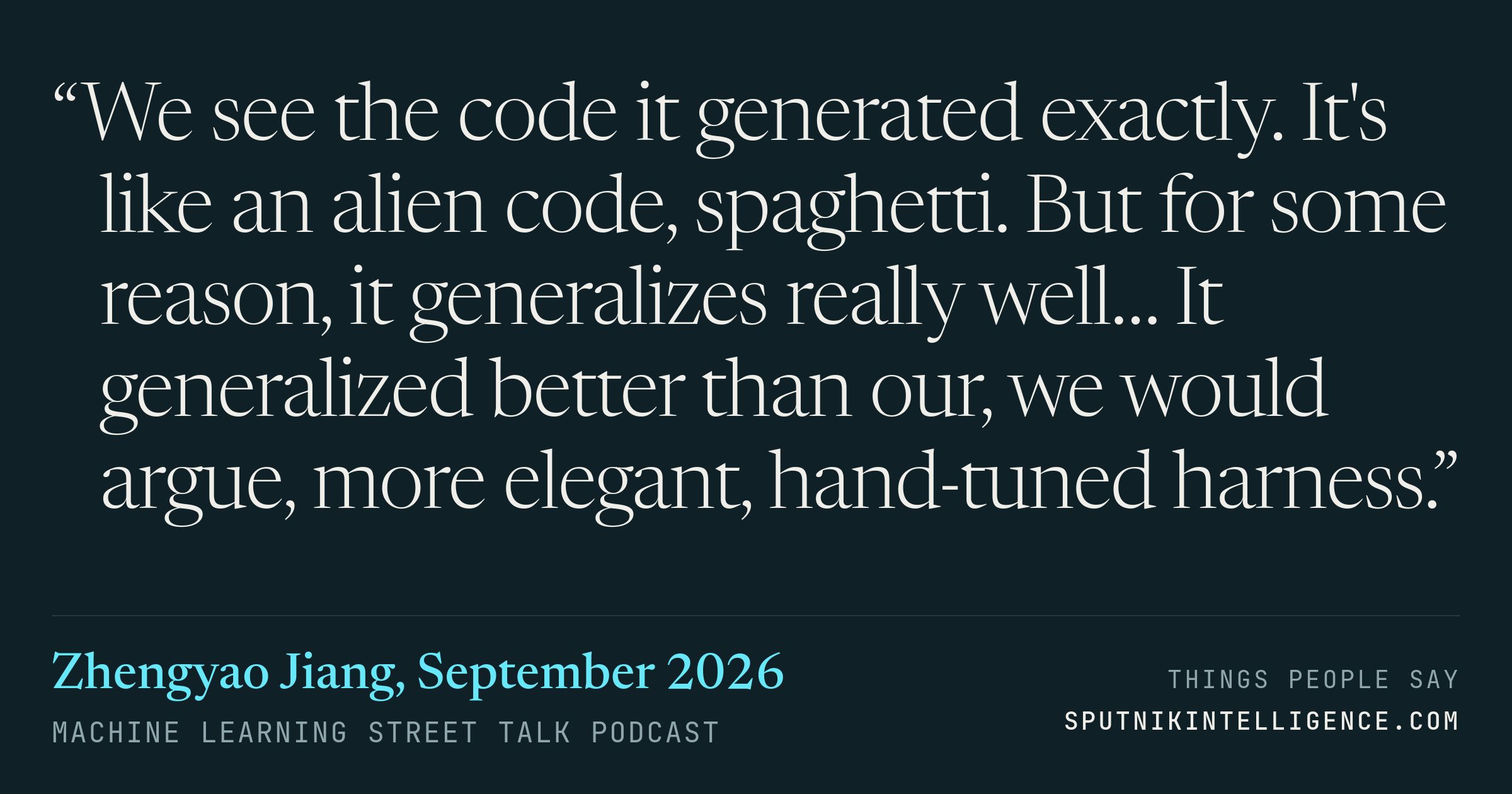 &ldquo;We see the code it generated exactly. It's like an alien code, spaghetti. But for some reason, it generalizes really well… It generalized better than our, we would argue, more elegant, hand-tuned harness.&rdquo; — Zhengyao Jiang, Machine Learning Street Talk