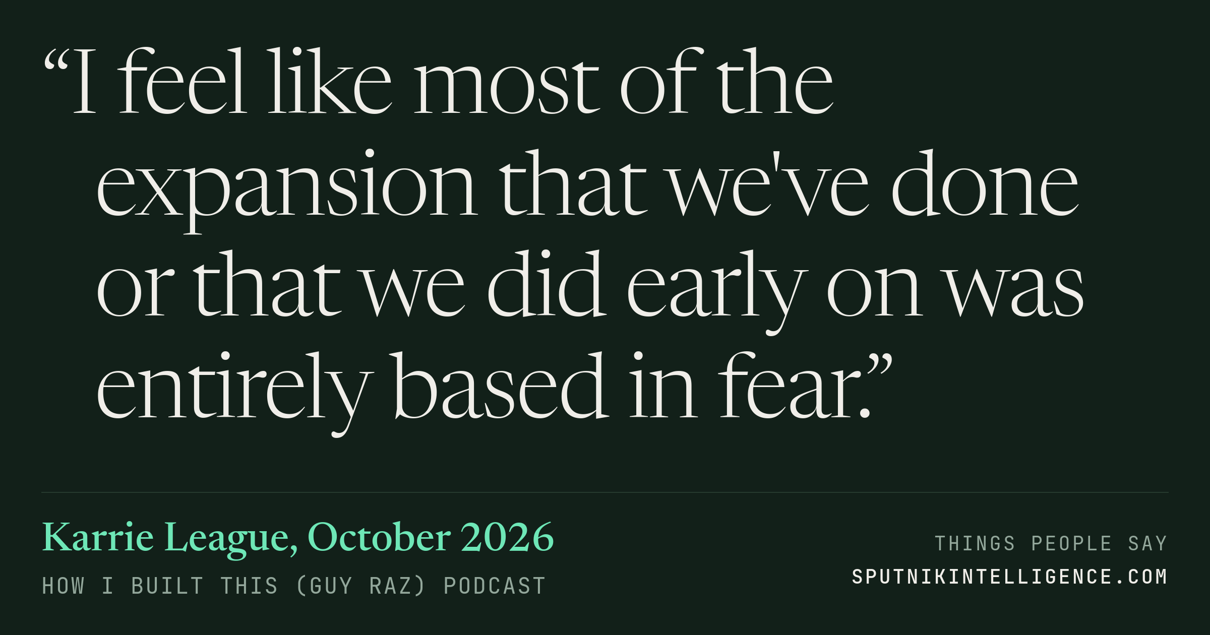 &ldquo;I feel like most of the expansion that we've done or that we did early on was entirely based in fear.&rdquo; — Karrie League, How I Built This (Guy Raz)
