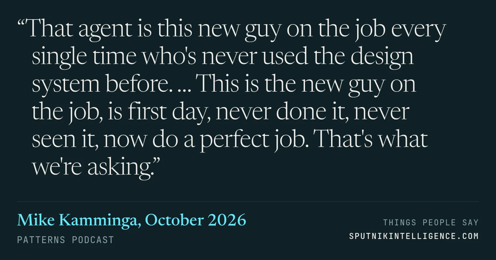 &ldquo;That agent is this new guy on the job every single time who's never used the design system before. … This is the new guy on the job, is first day, never done it, never seen it, now do a perfect job. That's what we're asking.&rdquo; — Mike Kamminga, Patterns Podcast
