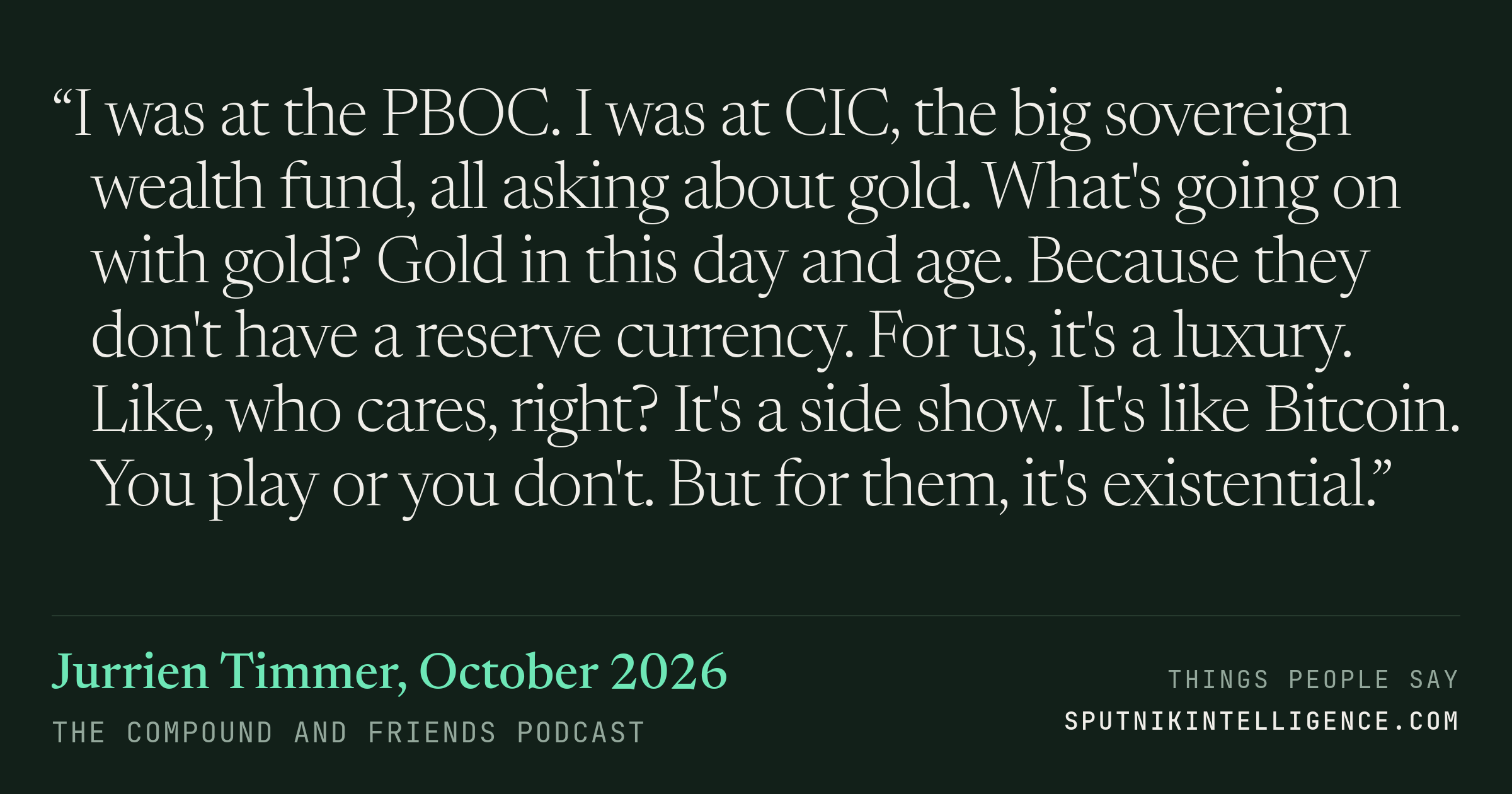 &ldquo;I was at the PBOC. I was at CIC, the big sovereign wealth fund, all asking about gold. What's going on with gold? Gold in this day and age. Because they don't have a reserve currency. For us, it's a luxury. Like, who cares, right? It's a side show. It's like Bitcoin. You play or you don't. But for them, it's existential.&rdquo; — Jurrien Timmer, The Compound and Friends