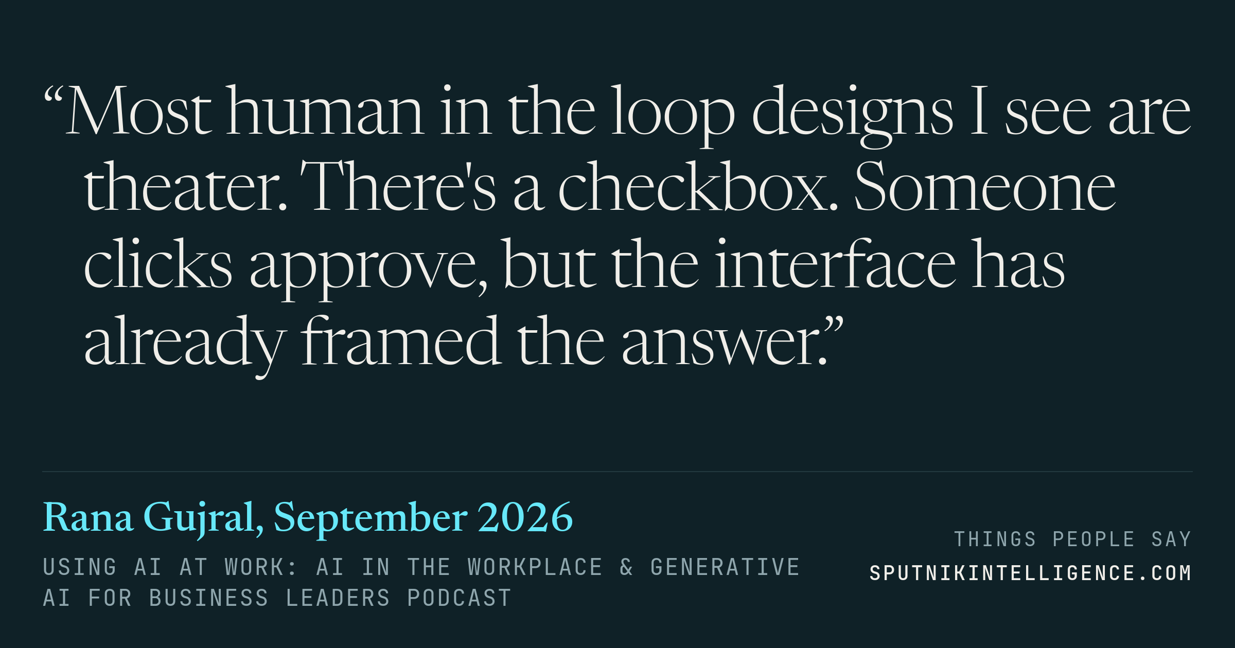 &ldquo;Most human in the loop designs I see are theater. There's a checkbox. Someone clicks approve, but the interface has already framed the answer.&rdquo; — Rana Gujral, Using AI at Work: AI in the Workplace & Generative AI for Business Leaders