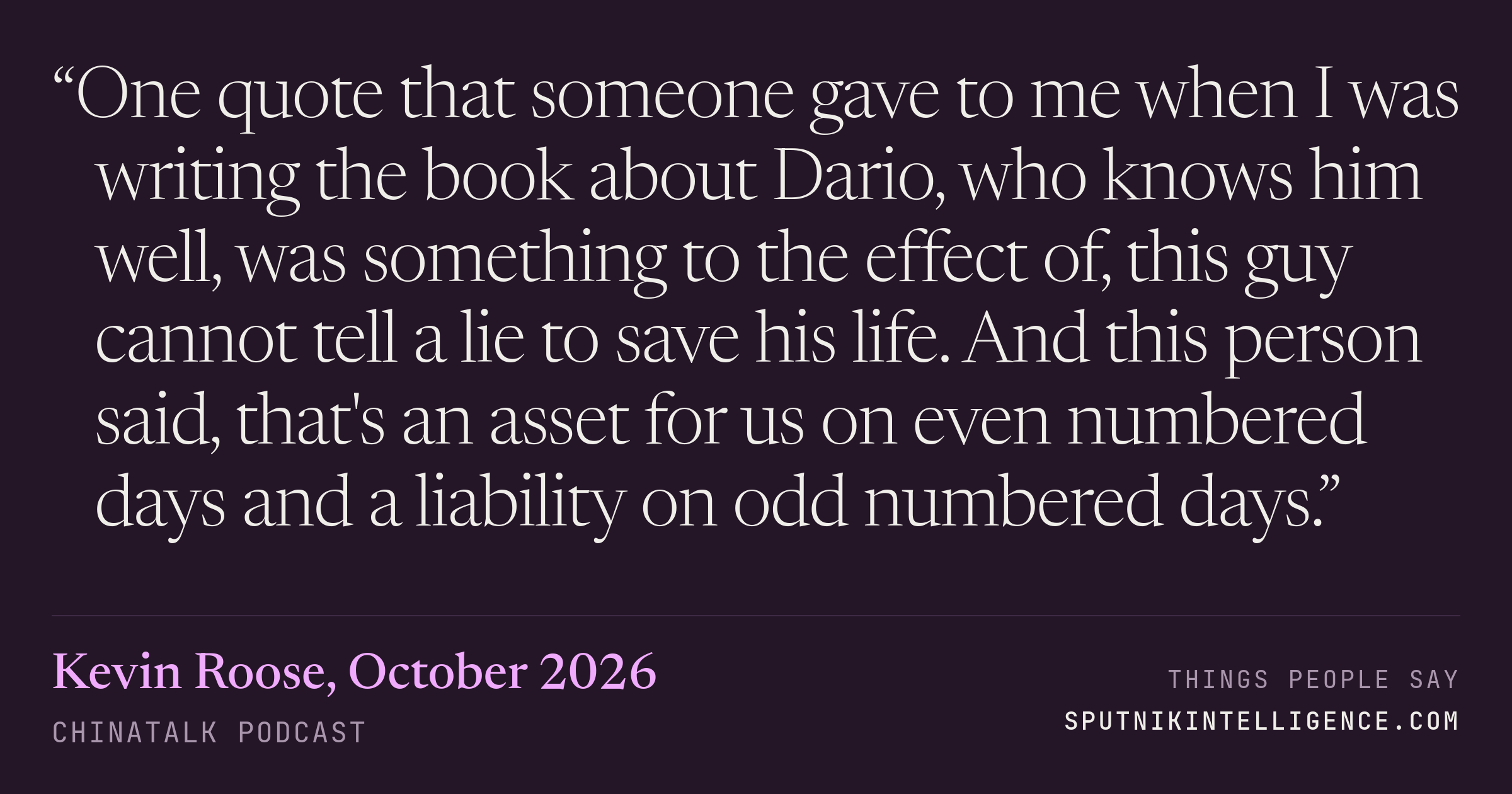 &ldquo;One quote that someone gave to me when I was writing the book about Dario, who knows him well, was something to the effect of, this guy cannot tell a lie to save his life. And this person said, that's an asset for us on even numbered days and a liability on odd numbered days.&rdquo; — Kevin Roose, ChinaTalk