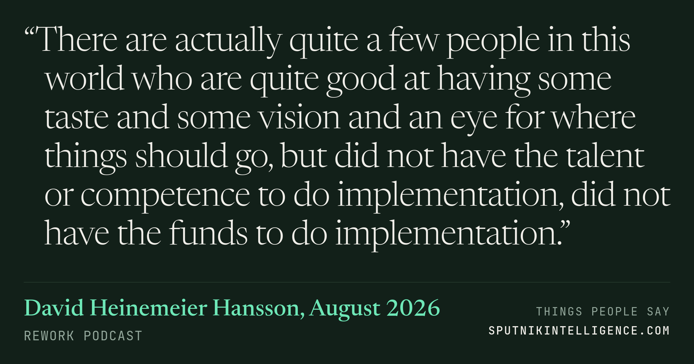 &ldquo;There are actually quite a few people in this world who are quite good at having some taste and some vision and an eye for where things should go, but did not have the talent or competence to do implementation, did not have the funds to do implementation.&rdquo; — David Heinemeier Hansson, REWORK