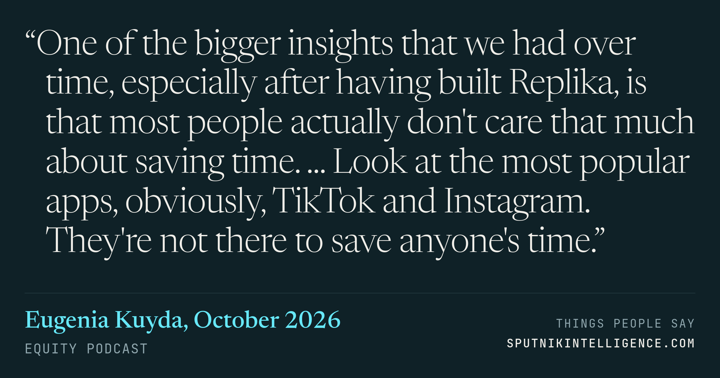 &ldquo;One of the bigger insights that we had over time, especially after having built Replika, is that most people actually don't care that much about saving time. ... Look at the most popular apps, obviously, TikTok and Instagram. They're not there to save anyone's time.&rdquo; — Eugenia Kuyda, Equity