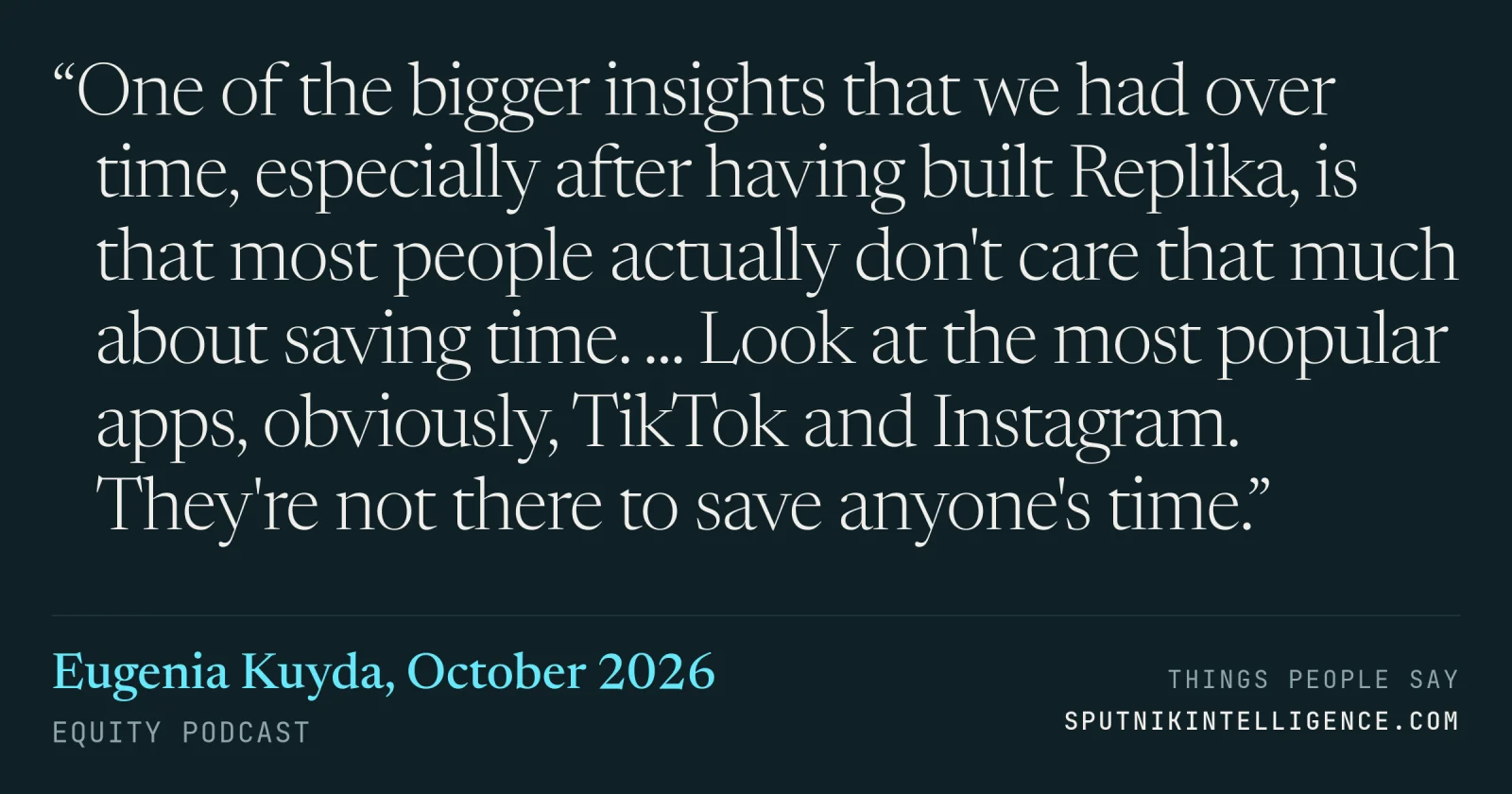 &ldquo;One of the bigger insights that we had over time, especially after having built Replika, is that most people actually don't care that much about saving time. ... Look at the most popular apps, obviously, TikTok and Instagram. They're not there to save anyone's time.&rdquo; — Eugenia Kuyda, Equity