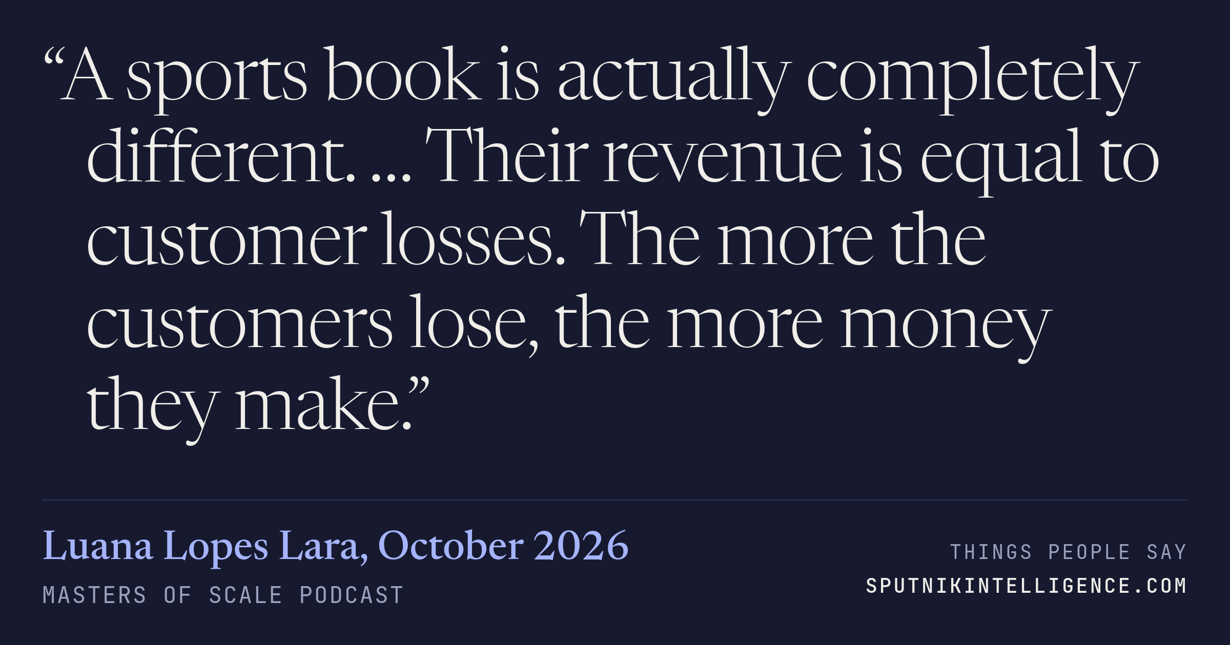 &ldquo;A sports book is actually completely different. … Their revenue is equal to customer losses. The more the customers lose, the more money they make.&rdquo; — Luana Lopes Lara, Masters of Scale